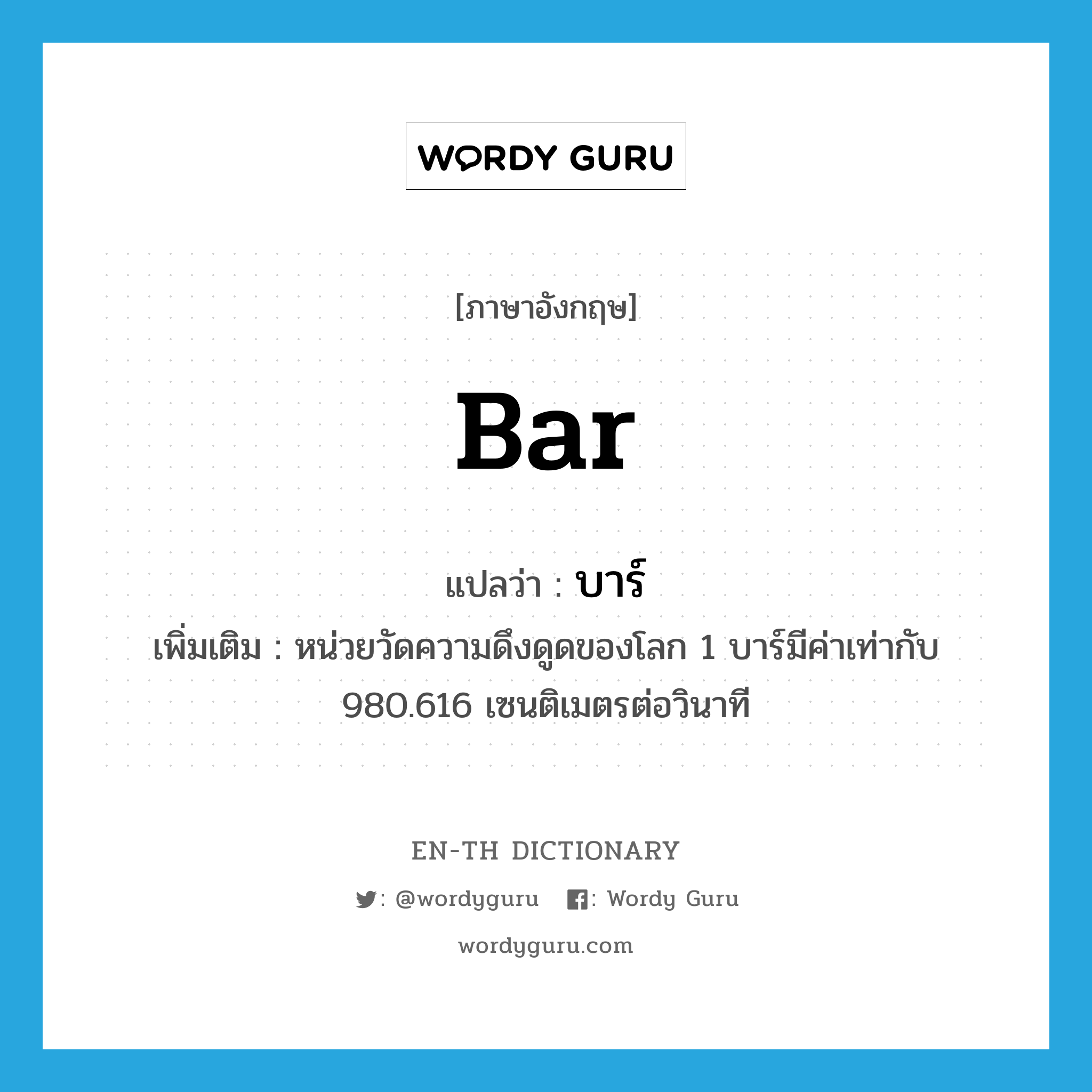 bar แปลว่า?, คำศัพท์ภาษาอังกฤษ bar แปลว่า บาร์ ประเภท N เพิ่มเติม หน่วยวัดความดึงดูดของโลก 1 บาร์มีค่าเท่ากับ 980.616 เซนติเมตรต่อวินาที หมวด N