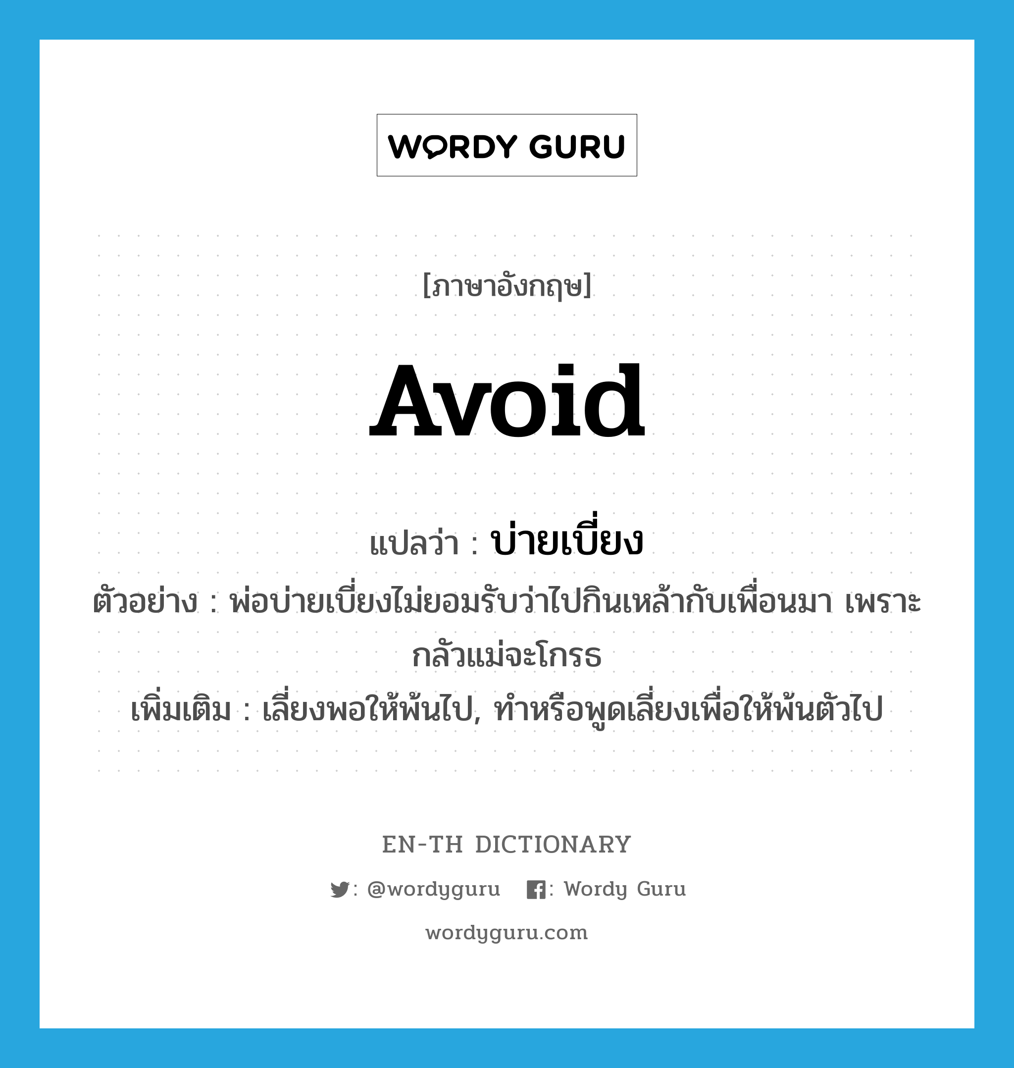 avoid แปลว่า?, คำศัพท์ภาษาอังกฤษ avoid แปลว่า บ่ายเบี่ยง ประเภท V ตัวอย่าง พ่อบ่ายเบี่ยงไม่ยอมรับว่าไปกินเหล้ากับเพื่อนมา เพราะกลัวแม่จะโกรธ เพิ่มเติม เลี่ยงพอให้พ้นไป, ทำหรือพูดเลี่ยงเพื่อให้พ้นตัวไป หมวด V