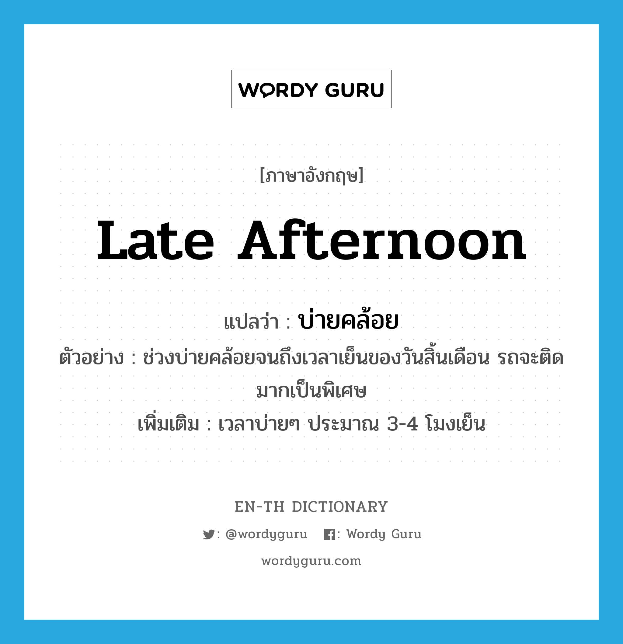 late afternoon แปลว่า?, คำศัพท์ภาษาอังกฤษ late afternoon แปลว่า บ่ายคล้อย ประเภท N ตัวอย่าง ช่วงบ่ายคล้อยจนถึงเวลาเย็นของวันสิ้นเดือน รถจะติดมากเป็นพิเศษ เพิ่มเติม เวลาบ่ายๆ ประมาณ 3-4 โมงเย็น หมวด N