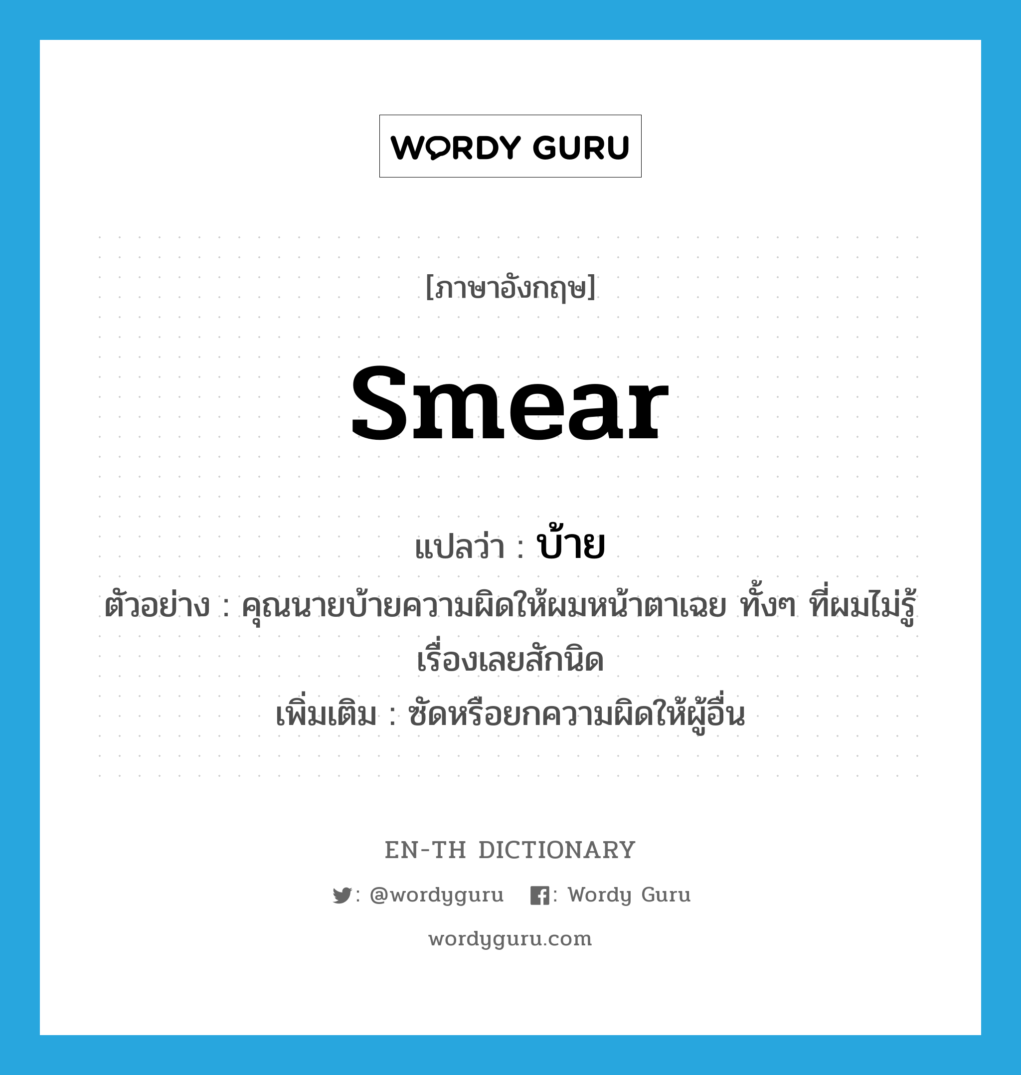 smear แปลว่า?, คำศัพท์ภาษาอังกฤษ smear แปลว่า บ้าย ประเภท V ตัวอย่าง คุณนายบ้ายความผิดให้ผมหน้าตาเฉย ทั้งๆ ที่ผมไม่รู้เรื่องเลยสักนิด เพิ่มเติม ซัดหรือยกความผิดให้ผู้อื่น หมวด V