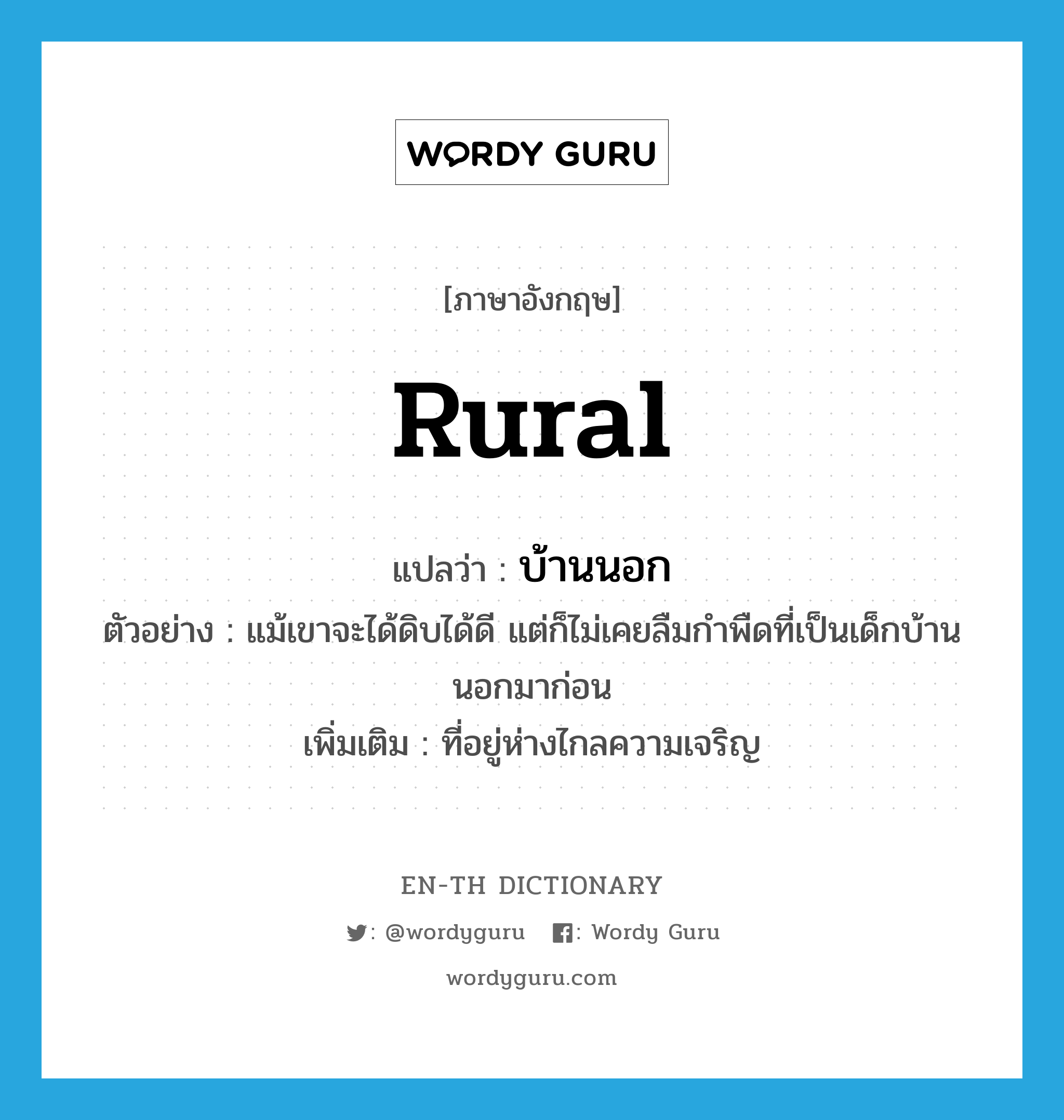 rural แปลว่า?, คำศัพท์ภาษาอังกฤษ rural แปลว่า บ้านนอก ประเภท ADJ ตัวอย่าง แม้เขาจะได้ดิบได้ดี แต่ก็ไม่เคยลืมกำพืดที่เป็นเด็กบ้านนอกมาก่อน เพิ่มเติม ที่อยู่ห่างไกลความเจริญ หมวด ADJ