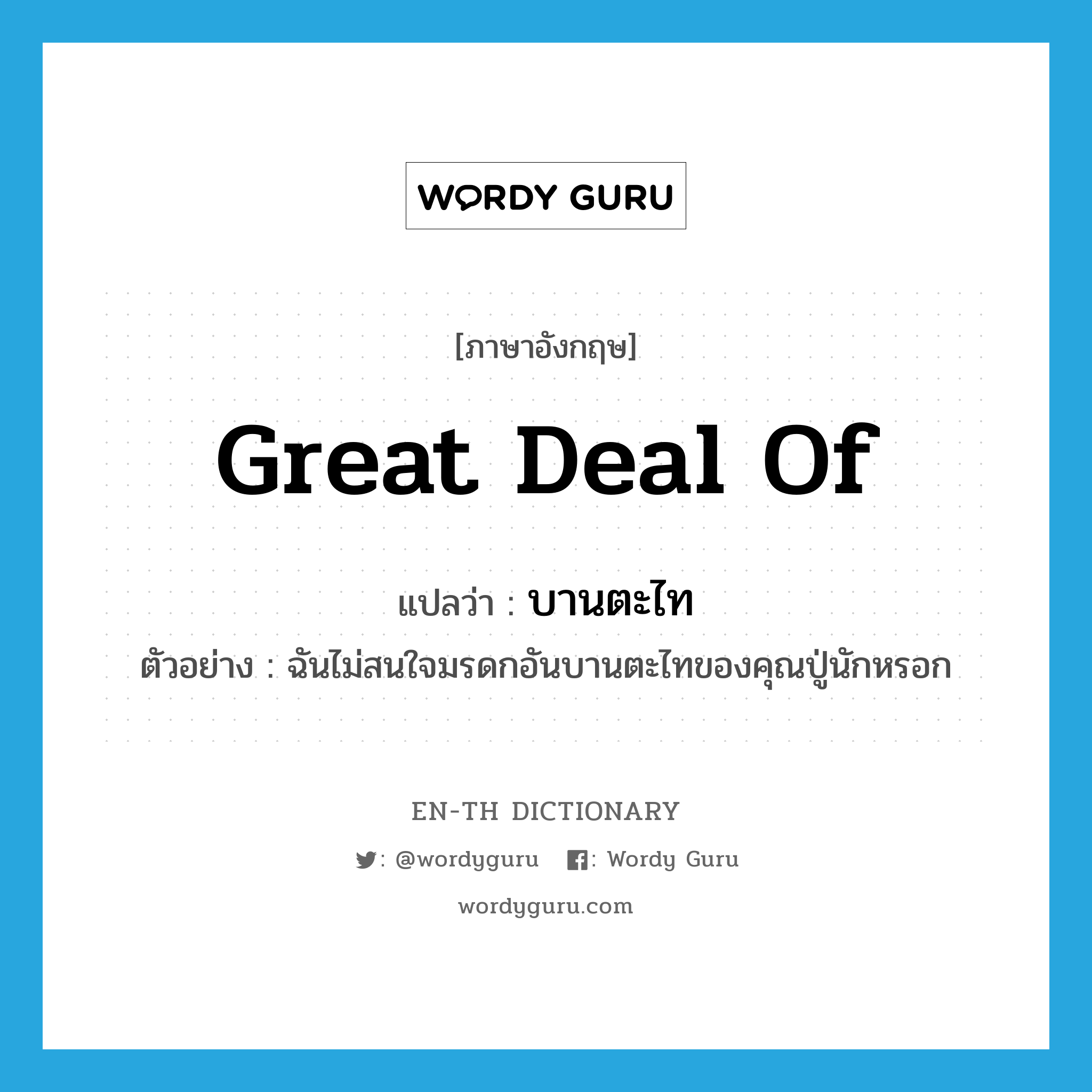 great deal of แปลว่า?, คำศัพท์ภาษาอังกฤษ great deal of แปลว่า บานตะไท ประเภท ADJ ตัวอย่าง ฉันไม่สนใจมรดกอันบานตะไทของคุณปู่นักหรอก หมวด ADJ