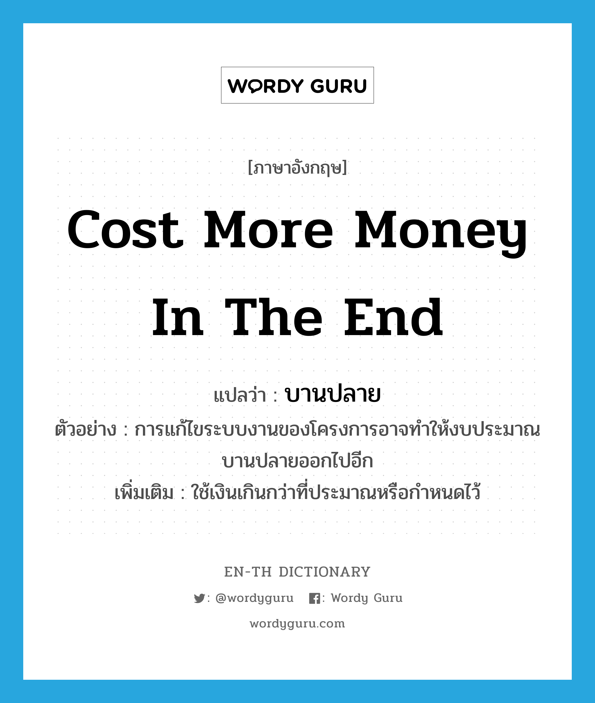 cost more money in the end แปลว่า?, คำศัพท์ภาษาอังกฤษ cost more money in the end แปลว่า บานปลาย ประเภท V ตัวอย่าง การแก้ไขระบบงานของโครงการอาจทำให้งบประมาณบานปลายออกไปอีก เพิ่มเติม ใช้เงินเกินกว่าที่ประมาณหรือกำหนดไว้ หมวด V