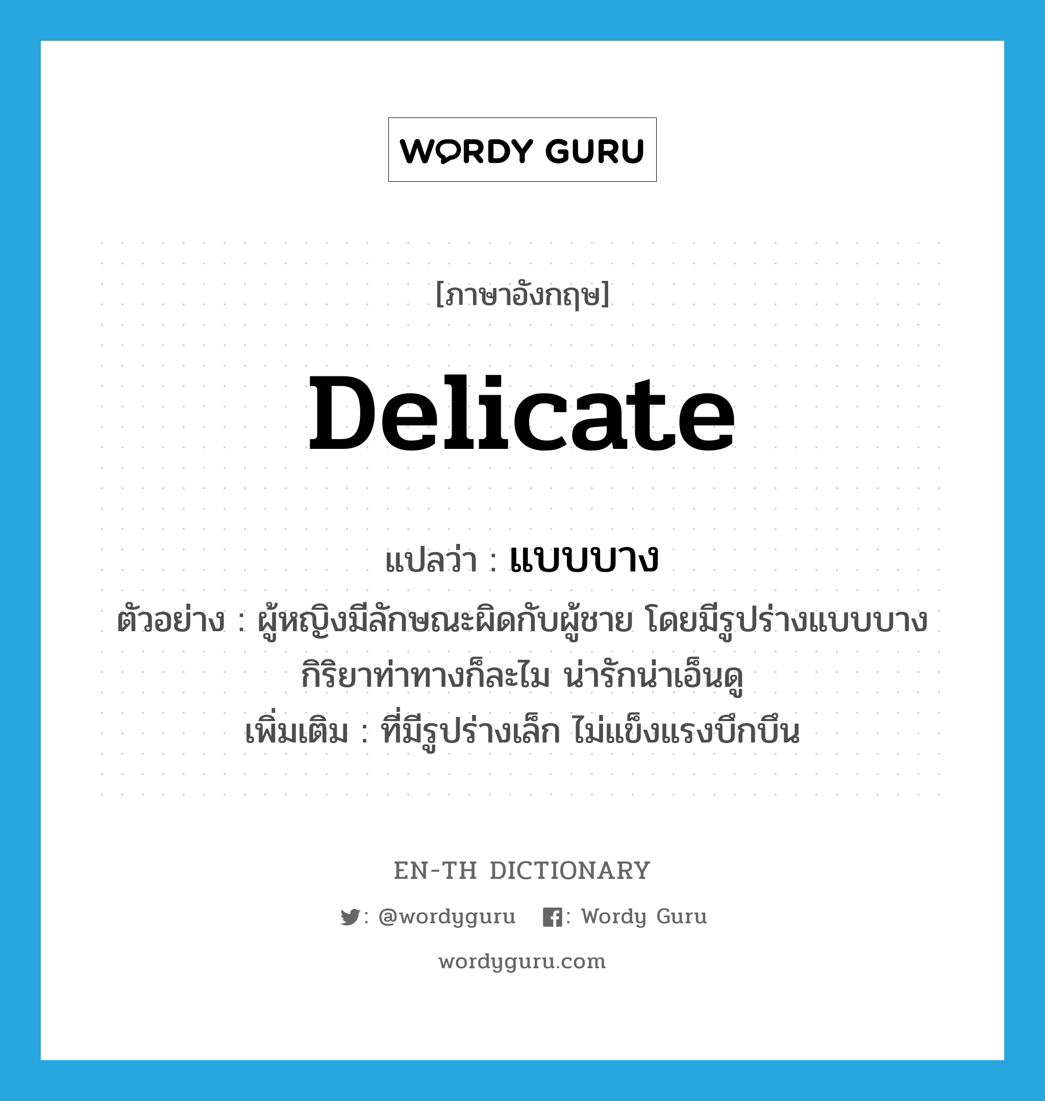 delicate แปลว่า?, คำศัพท์ภาษาอังกฤษ delicate แปลว่า แบบบาง ประเภท ADJ ตัวอย่าง ผู้หญิงมีลักษณะผิดกับผู้ชาย โดยมีรูปร่างแบบบาง กิริยาท่าทางก็ละไม น่ารักน่าเอ็นดู เพิ่มเติม ที่มีรูปร่างเล็ก ไม่แข็งแรงบึกบึน หมวด ADJ