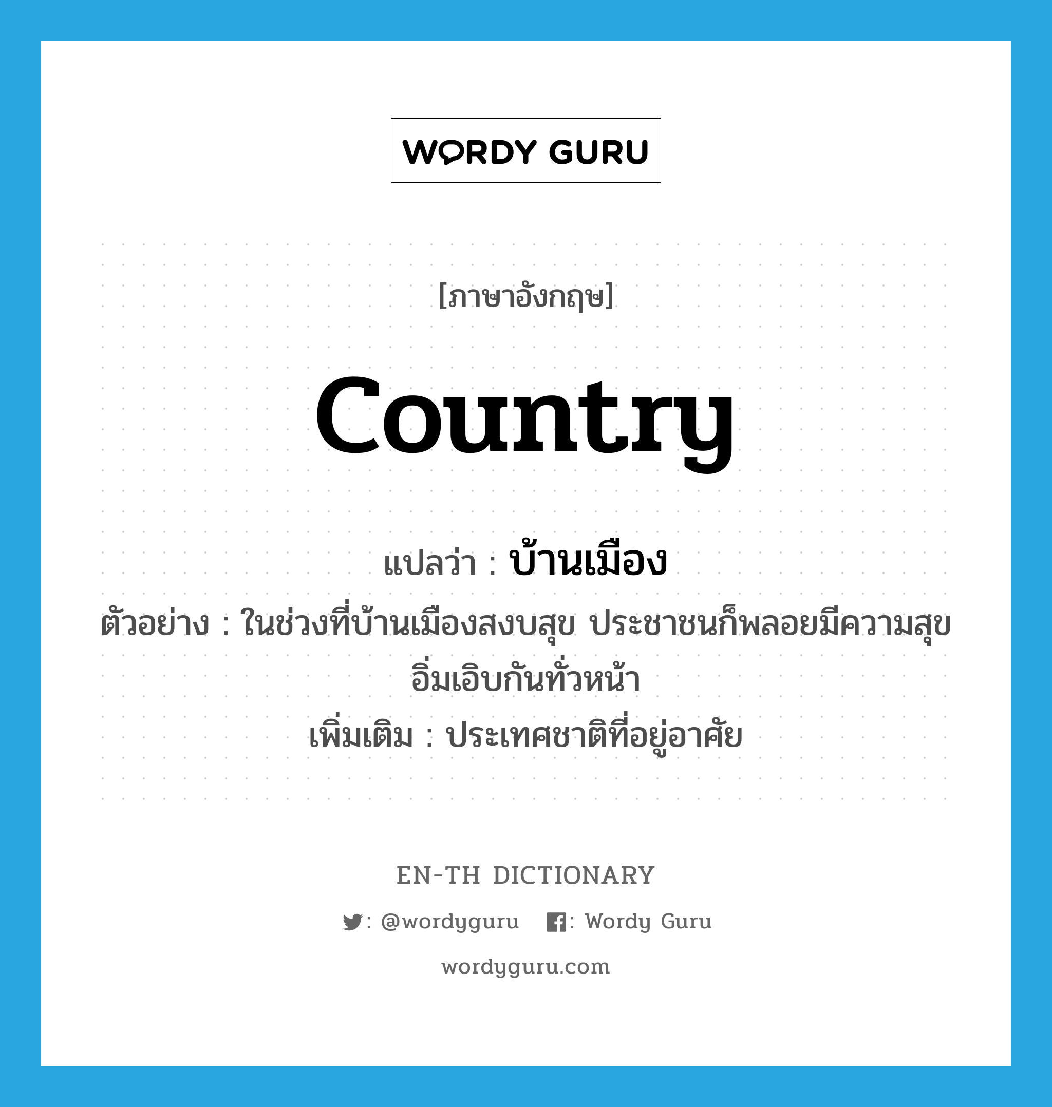 country แปลว่า?, คำศัพท์ภาษาอังกฤษ country แปลว่า บ้านเมือง ประเภท N ตัวอย่าง ในช่วงที่บ้านเมืองสงบสุข ประชาชนก็พลอยมีความสุขอิ่มเอิบกันทั่วหน้า เพิ่มเติม ประเทศชาติที่อยู่อาศัย หมวด N