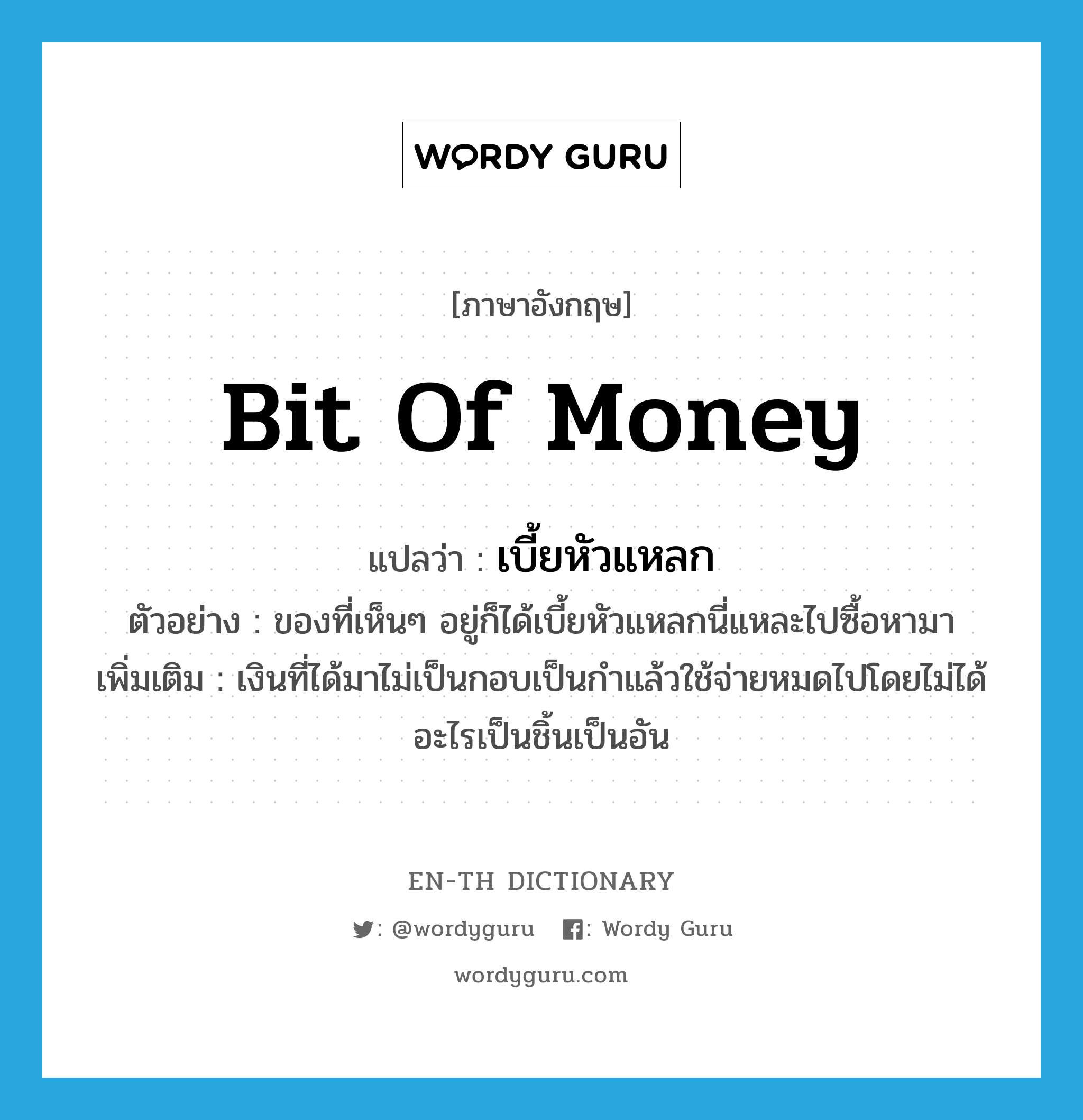 bit of money แปลว่า?, คำศัพท์ภาษาอังกฤษ bit of money แปลว่า เบี้ยหัวแหลก ประเภท N ตัวอย่าง ของที่เห็นๆ อยู่ก็ได้เบี้ยหัวแหลกนี่แหละไปซื้อหามา เพิ่มเติม เงินที่ได้มาไม่เป็นกอบเป็นกำแล้วใช้จ่ายหมดไปโดยไม่ได้อะไรเป็นชิ้นเป็นอัน หมวด N