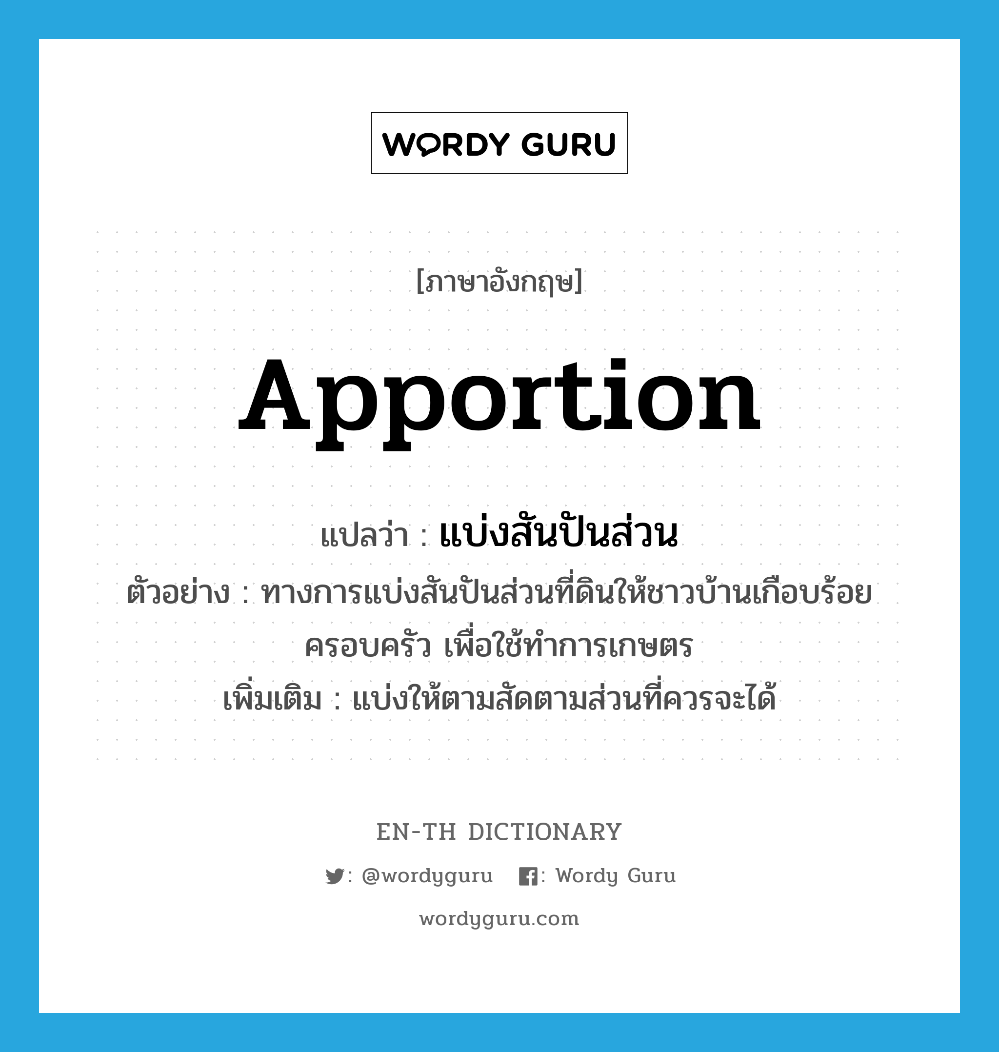 apportion แปลว่า?, คำศัพท์ภาษาอังกฤษ apportion แปลว่า แบ่งสันปันส่วน ประเภท V ตัวอย่าง ทางการแบ่งสันปันส่วนที่ดินให้ชาวบ้านเกือบร้อยครอบครัว เพื่อใช้ทำการเกษตร เพิ่มเติม แบ่งให้ตามสัดตามส่วนที่ควรจะได้ หมวด V