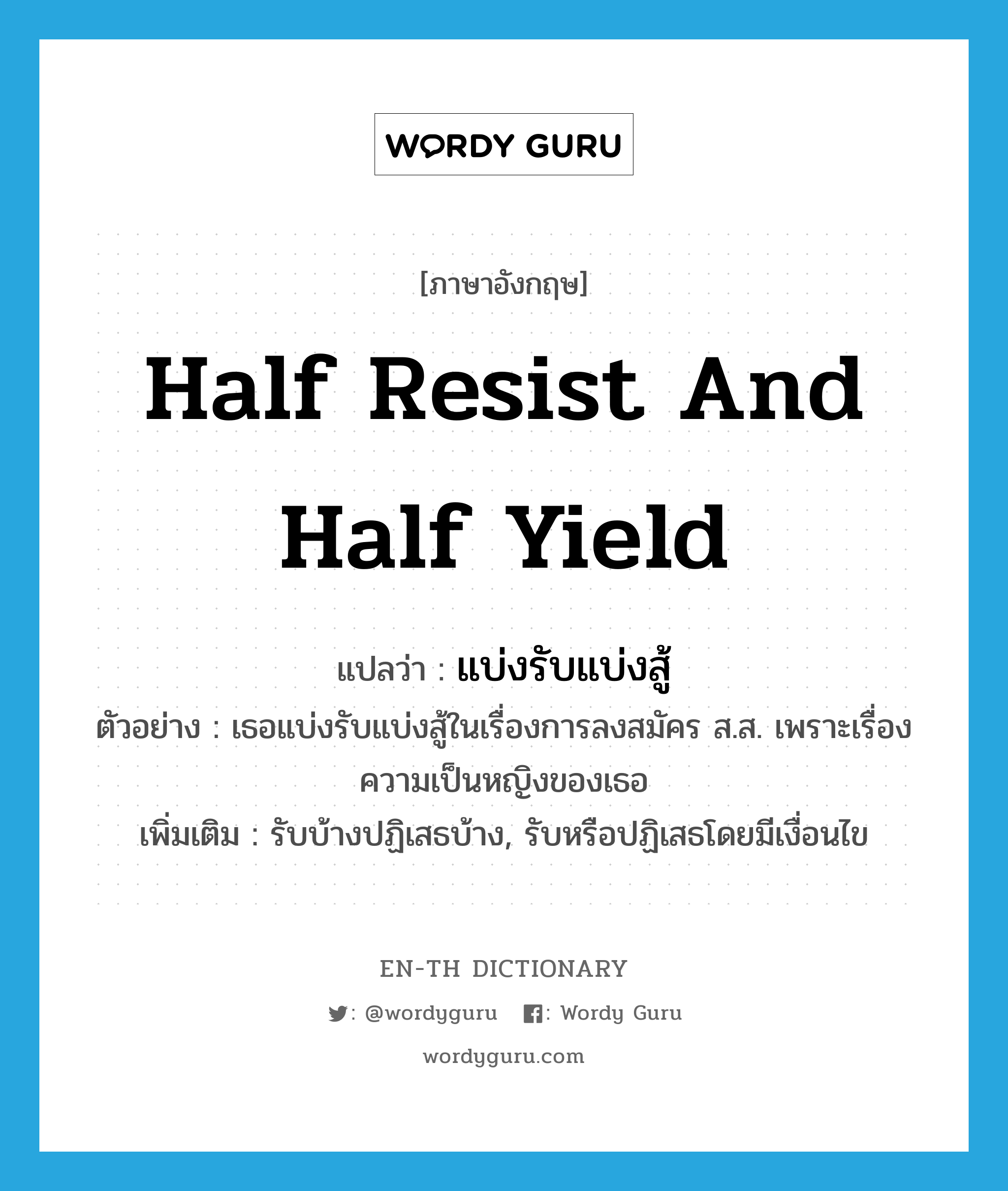 half resist and half yield แปลว่า?, คำศัพท์ภาษาอังกฤษ half resist and half yield แปลว่า แบ่งรับแบ่งสู้ ประเภท V ตัวอย่าง เธอแบ่งรับแบ่งสู้ในเรื่องการลงสมัคร ส.ส. เพราะเรื่องความเป็นหญิงของเธอ เพิ่มเติม รับบ้างปฏิเสธบ้าง, รับหรือปฏิเสธโดยมีเงื่อนไข หมวด V