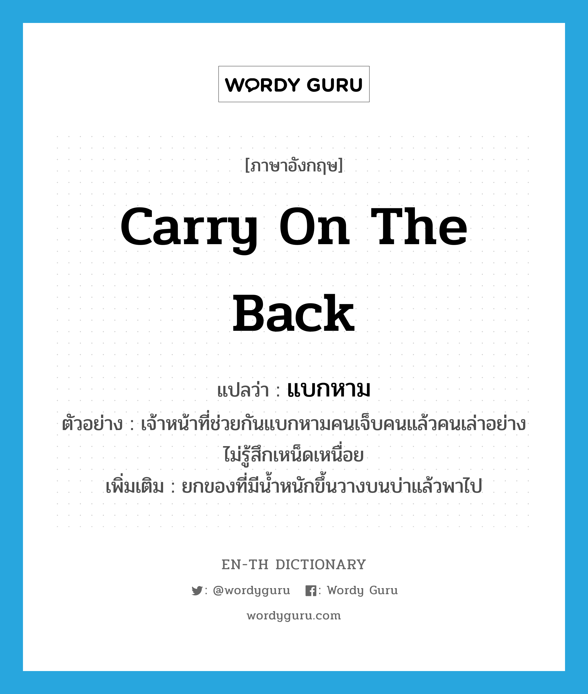 carry on the back แปลว่า?, คำศัพท์ภาษาอังกฤษ carry on the back แปลว่า แบกหาม ประเภท V ตัวอย่าง เจ้าหน้าที่ช่วยกันแบกหามคนเจ็บคนแล้วคนเล่าอย่างไม่รู้สึกเหน็ดเหนื่อย เพิ่มเติม ยกของที่มีน้ำหนักขึ้นวางบนบ่าแล้วพาไป หมวด V