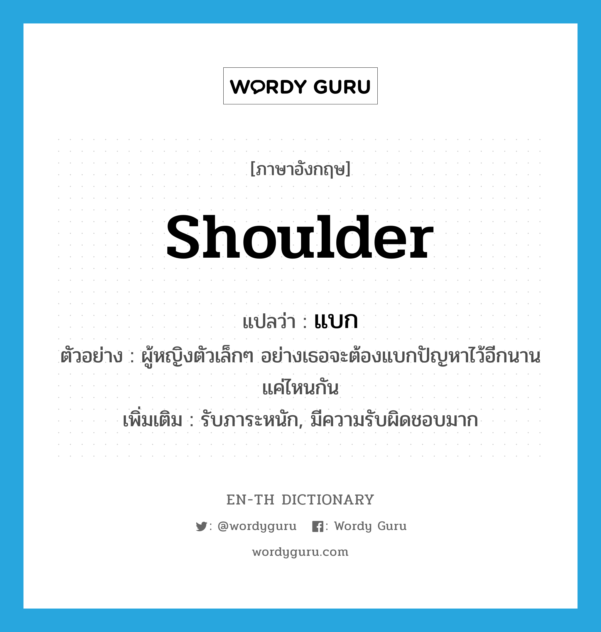 shoulder แปลว่า?, คำศัพท์ภาษาอังกฤษ shoulder แปลว่า แบก ประเภท V ตัวอย่าง ผู้หญิงตัวเล็กๆ อย่างเธอจะต้องแบกปัญหาไว้อีกนานแค่ไหนกัน เพิ่มเติม รับภาระหนัก, มีความรับผิดชอบมาก หมวด V