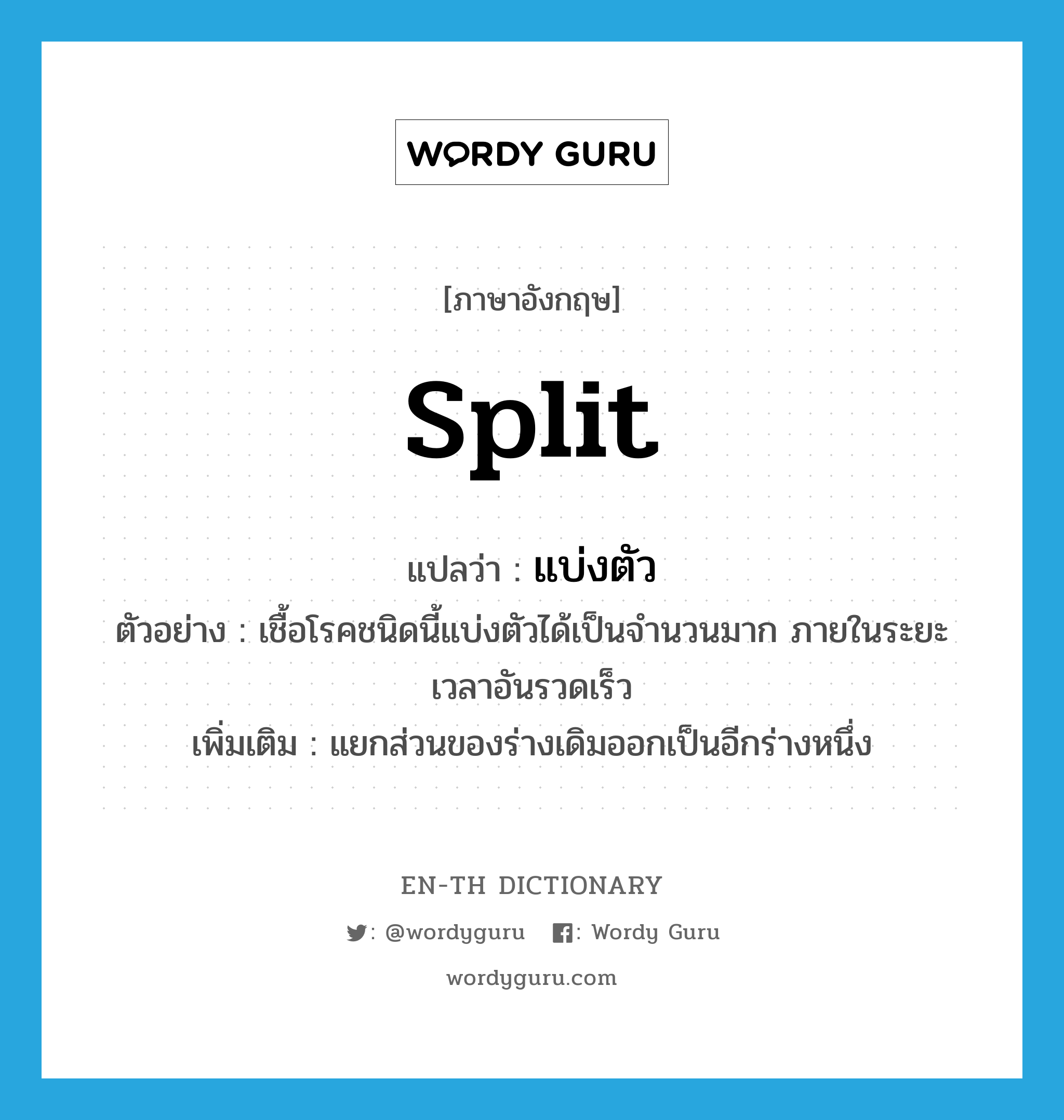 split แปลว่า?, คำศัพท์ภาษาอังกฤษ split แปลว่า แบ่งตัว ประเภท V ตัวอย่าง เชื้อโรคชนิดนี้แบ่งตัวได้เป็นจำนวนมาก ภายในระยะเวลาอันรวดเร็ว เพิ่มเติม แยกส่วนของร่างเดิมออกเป็นอีกร่างหนึ่ง หมวด V