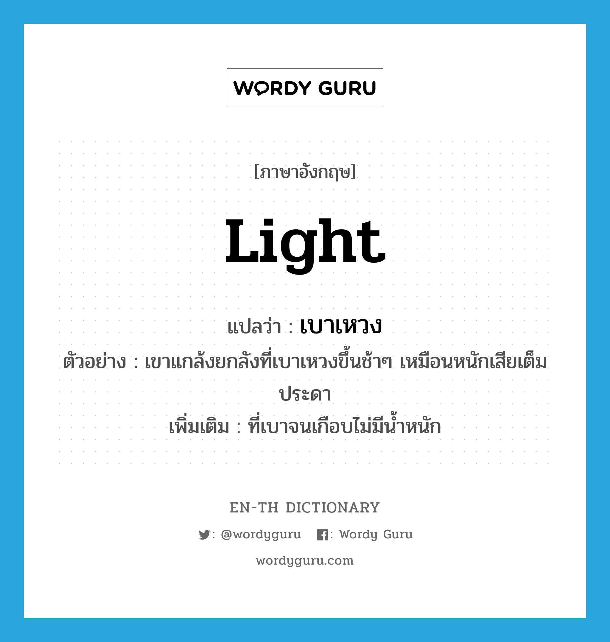 light แปลว่า?, คำศัพท์ภาษาอังกฤษ light แปลว่า เบาเหวง ประเภท ADJ ตัวอย่าง เขาแกล้งยกลังที่เบาเหวงขึ้นช้าๆ เหมือนหนักเสียเต็มประดา เพิ่มเติม ที่เบาจนเกือบไม่มีน้ำหนัก หมวด ADJ