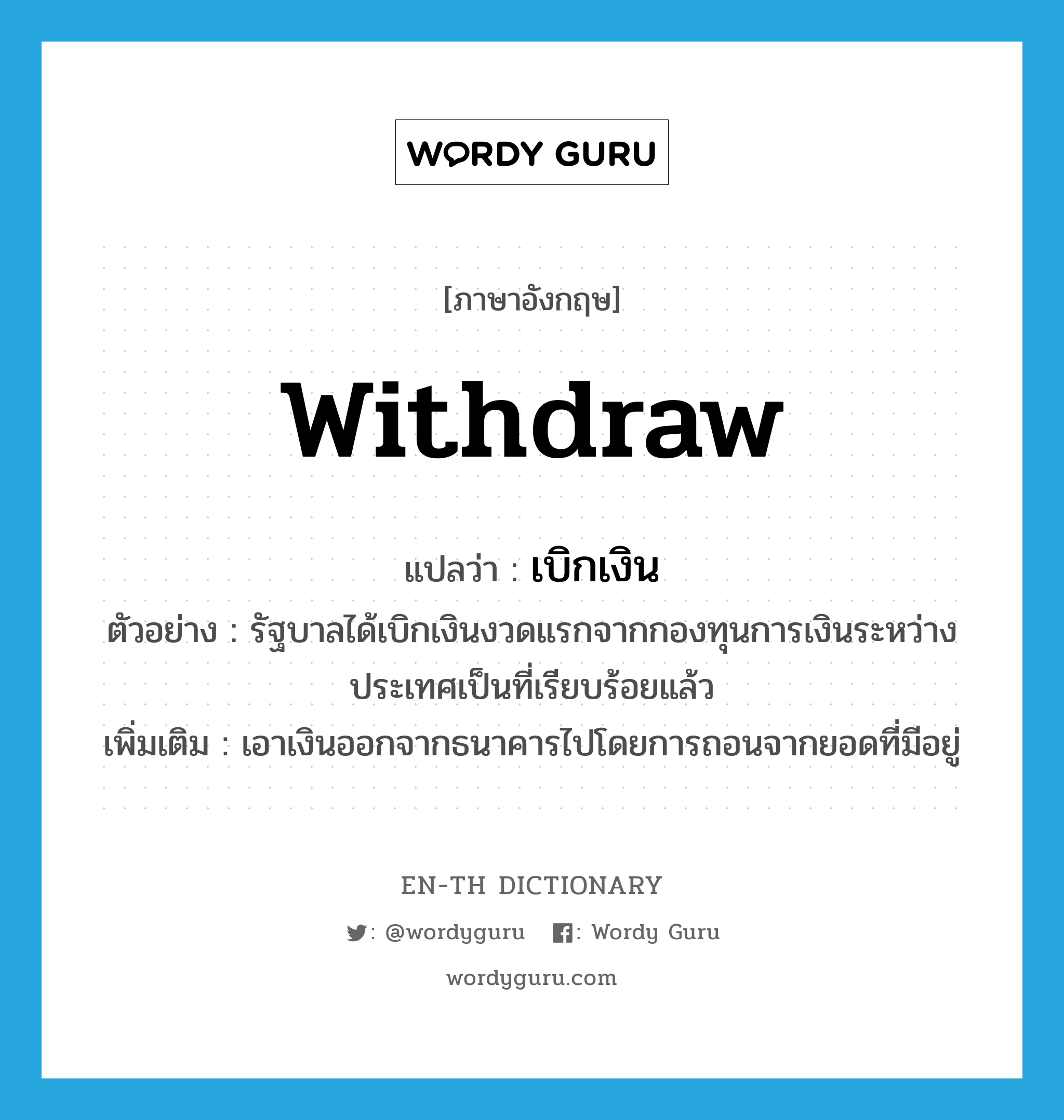 withdraw แปลว่า?, คำศัพท์ภาษาอังกฤษ withdraw แปลว่า เบิกเงิน ประเภท V ตัวอย่าง รัฐบาลได้เบิกเงินงวดแรกจากกองทุนการเงินระหว่างประเทศเป็นที่เรียบร้อยแล้ว เพิ่มเติม เอาเงินออกจากธนาคารไปโดยการถอนจากยอดที่มีอยู่ หมวด V