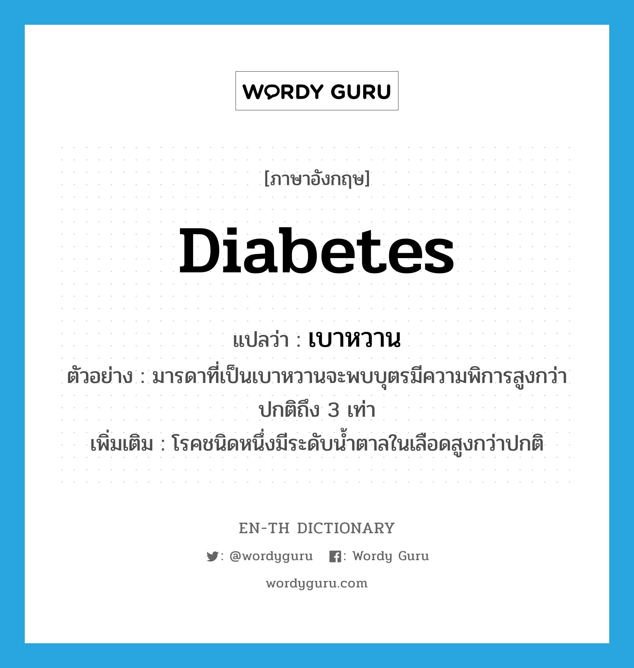 diabetes แปลว่า?, คำศัพท์ภาษาอังกฤษ diabetes แปลว่า เบาหวาน ประเภท N ตัวอย่าง มารดาที่เป็นเบาหวานจะพบบุตรมีความพิการสูงกว่าปกติถึง 3 เท่า เพิ่มเติม โรคชนิดหนึ่งมีระดับน้ำตาลในเลือดสูงกว่าปกติ หมวด N