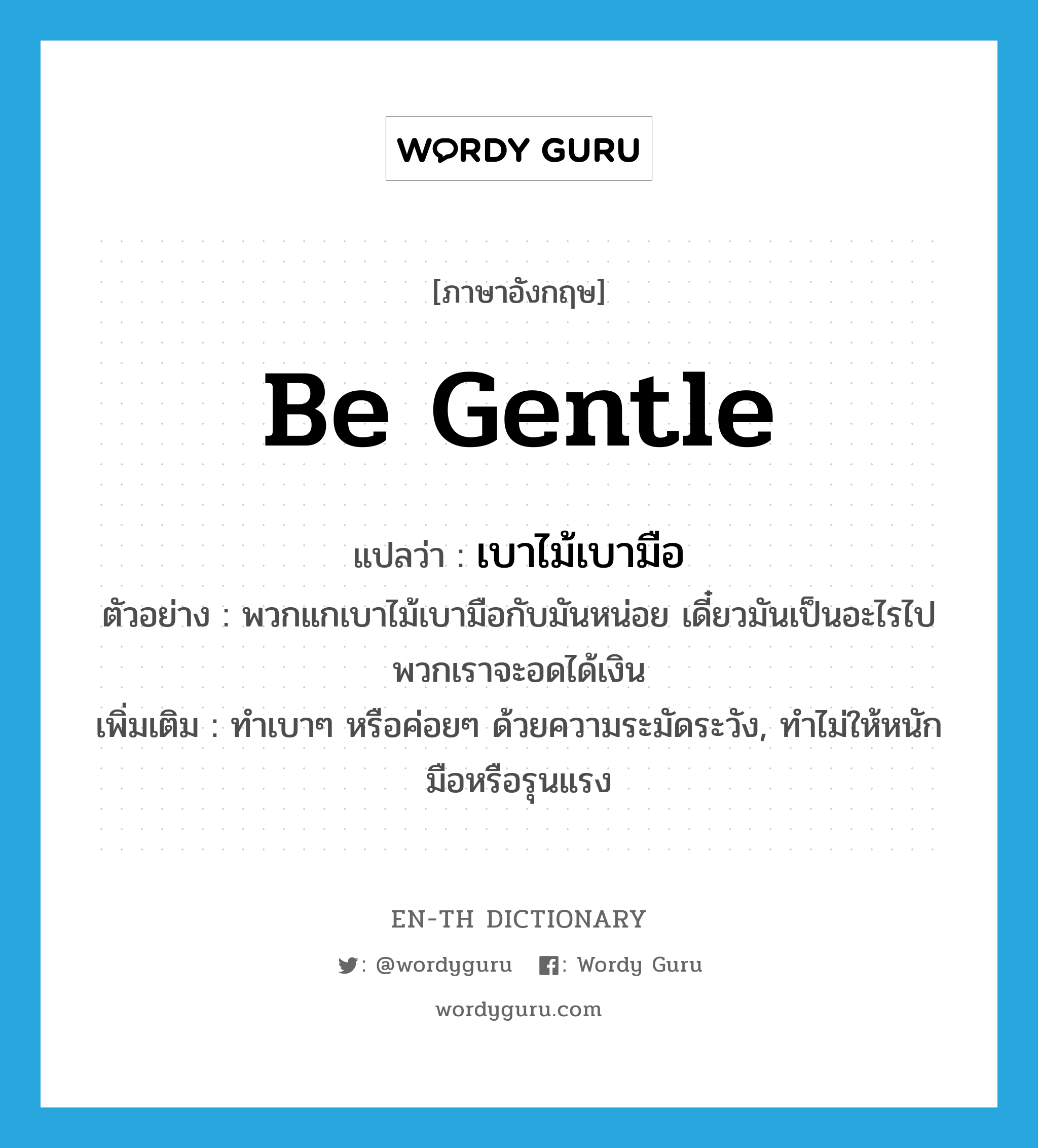 be gentle แปลว่า?, คำศัพท์ภาษาอังกฤษ be gentle แปลว่า เบาไม้เบามือ ประเภท V ตัวอย่าง พวกแกเบาไม้เบามือกับมันหน่อย เดี๋ยวมันเป็นอะไรไปพวกเราจะอดได้เงิน เพิ่มเติม ทำเบาๆ หรือค่อยๆ ด้วยความระมัดระวัง, ทำไม่ให้หนักมือหรือรุนแรง หมวด V