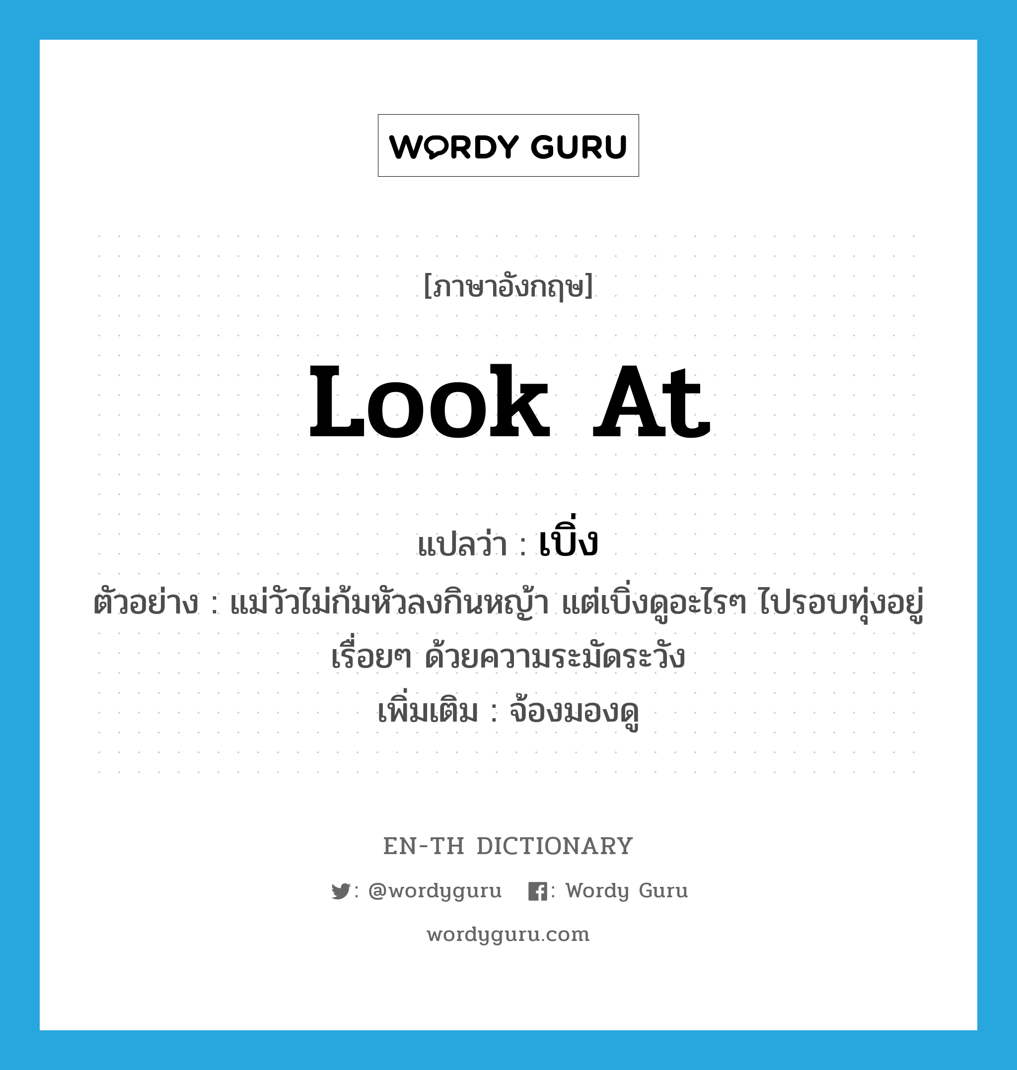 look at แปลว่า?, คำศัพท์ภาษาอังกฤษ look at แปลว่า เบิ่ง ประเภท V ตัวอย่าง แม่วัวไม่ก้มหัวลงกินหญ้า แต่เบิ่งดูอะไรๆ ไปรอบทุ่งอยู่เรื่อยๆ ด้วยความระมัดระวัง เพิ่มเติม จ้องมองดู หมวด V