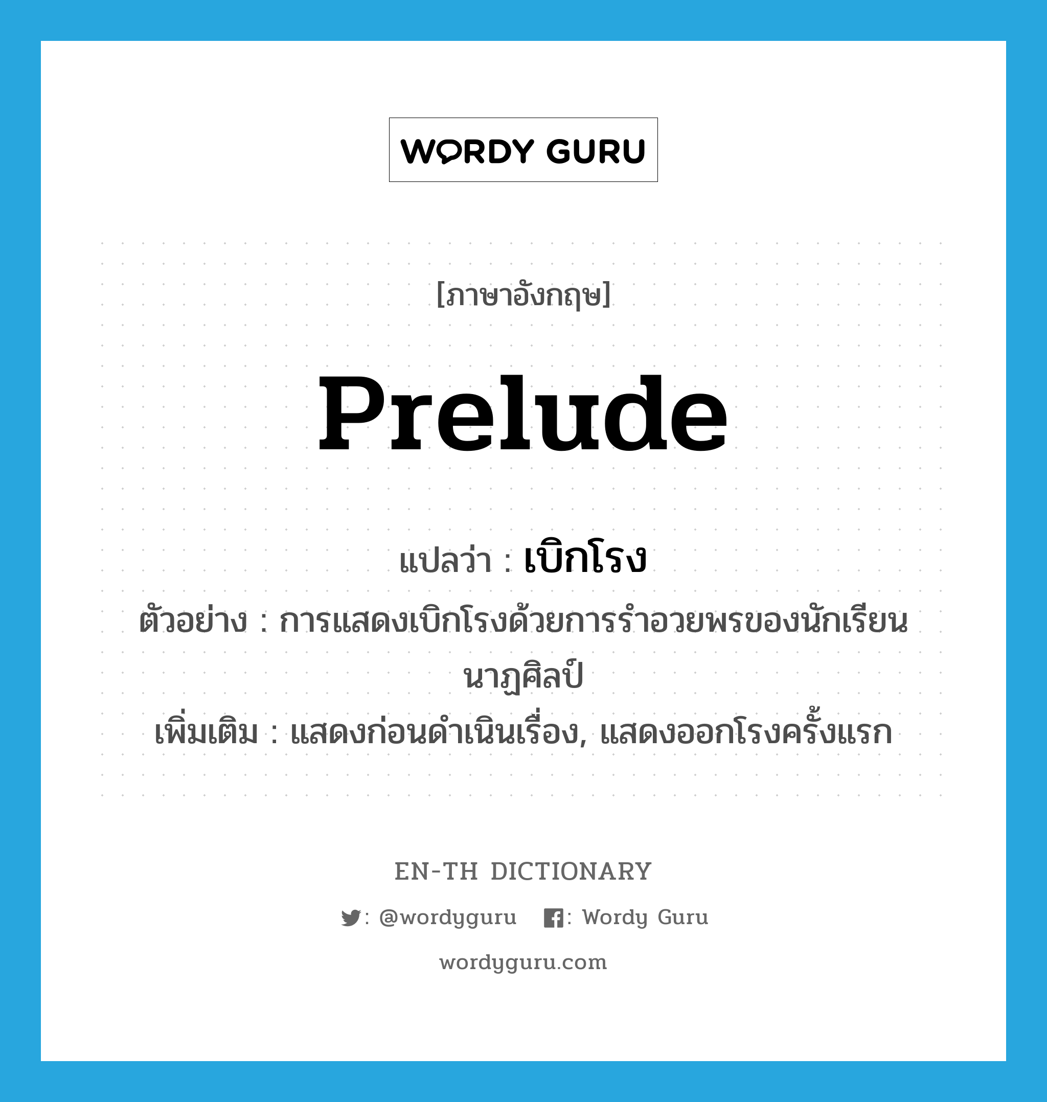 prelude แปลว่า?, คำศัพท์ภาษาอังกฤษ prelude แปลว่า เบิกโรง ประเภท V ตัวอย่าง การแสดงเบิกโรงด้วยการรำอวยพรของนักเรียนนาฏศิลป์ เพิ่มเติม แสดงก่อนดำเนินเรื่อง, แสดงออกโรงครั้งแรก หมวด V