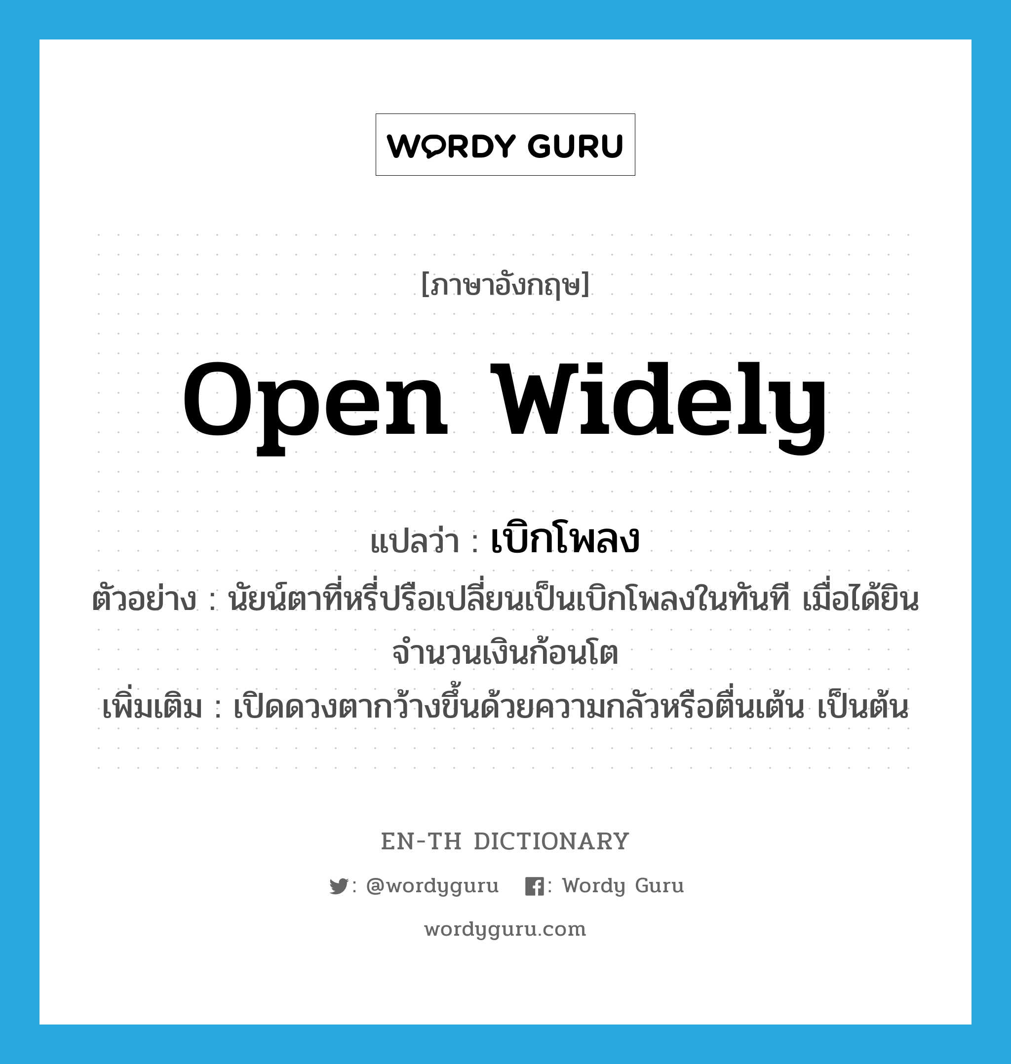 open widely แปลว่า?, คำศัพท์ภาษาอังกฤษ open widely แปลว่า เบิกโพลง ประเภท V ตัวอย่าง นัยน์ตาที่หรี่ปรือเปลี่ยนเป็นเบิกโพลงในทันที เมื่อได้ยินจำนวนเงินก้อนโต เพิ่มเติม เปิดดวงตากว้างขึ้นด้วยความกลัวหรือตื่นเต้น เป็นต้น หมวด V