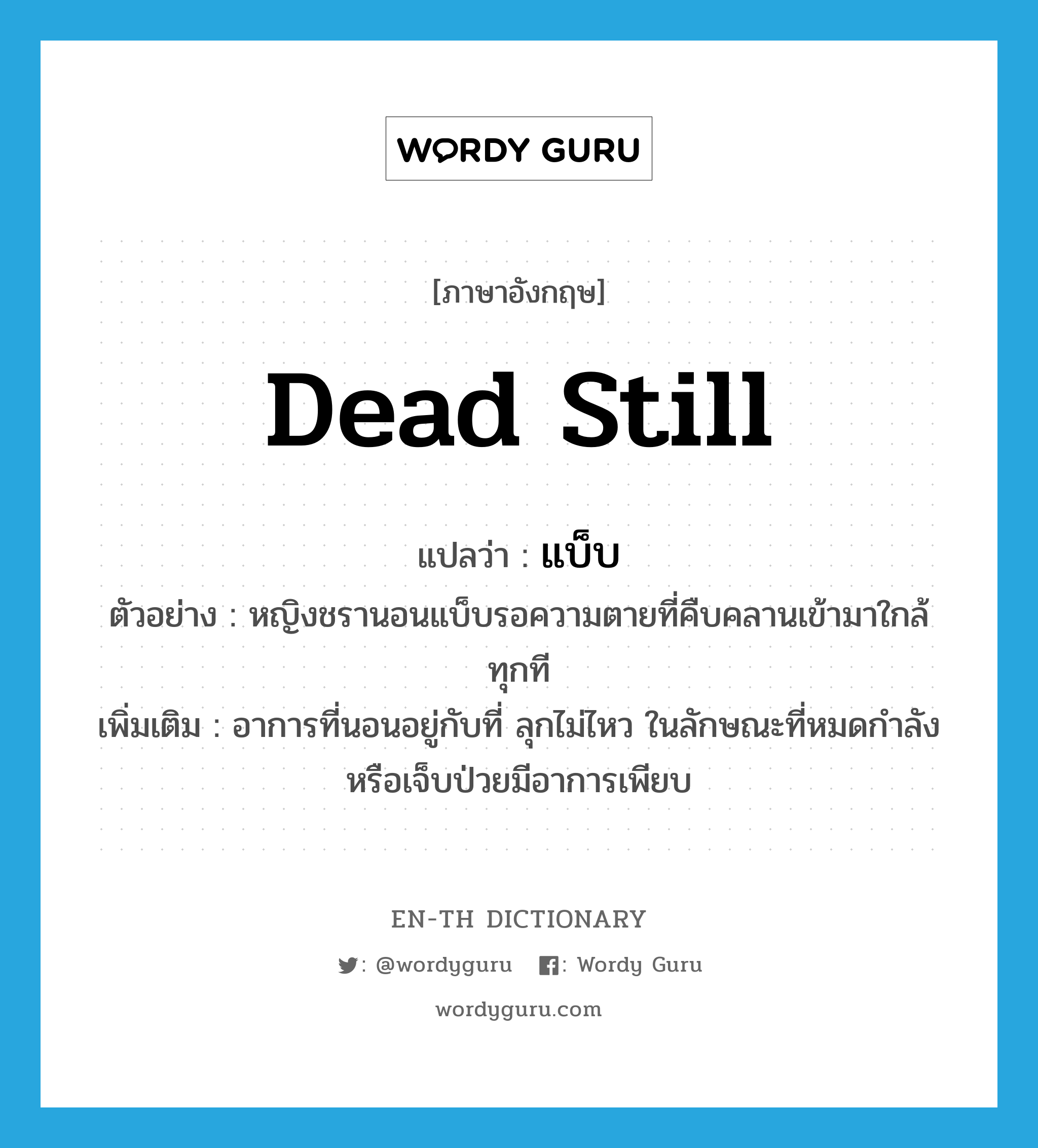 dead still แปลว่า?, คำศัพท์ภาษาอังกฤษ dead still แปลว่า แบ็บ ประเภท ADV ตัวอย่าง หญิงชรานอนแบ็บรอความตายที่คืบคลานเข้ามาใกล้ทุกที เพิ่มเติม อาการที่นอนอยู่กับที่ ลุกไม่ไหว ในลักษณะที่หมดกำลังหรือเจ็บป่วยมีอาการเพียบ หมวด ADV