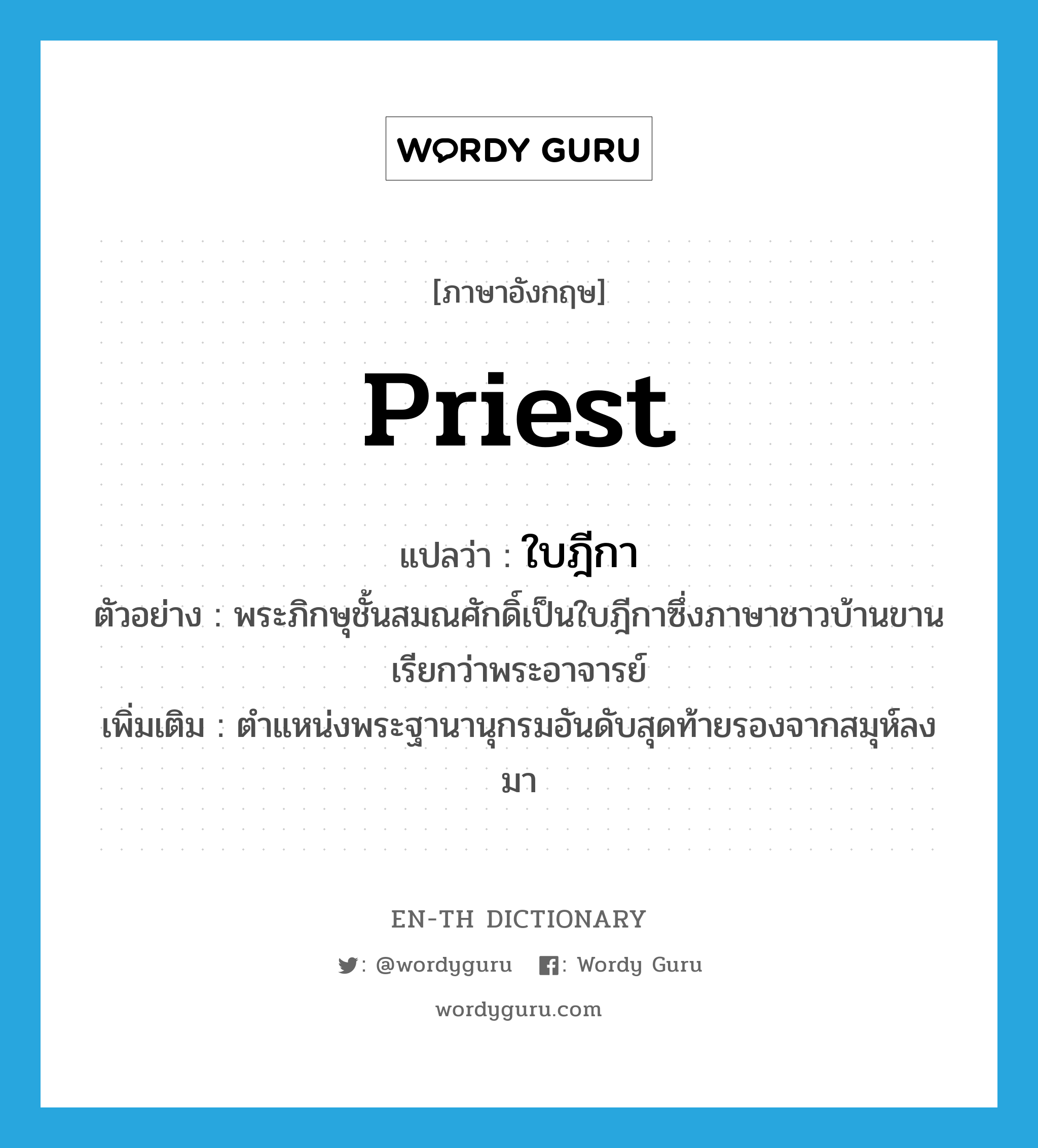 priest แปลว่า?, คำศัพท์ภาษาอังกฤษ priest แปลว่า ใบฎีกา ประเภท N ตัวอย่าง พระภิกษุชั้นสมณศักดิ์เป็นใบฎีกาซึ่งภาษาชาวบ้านขานเรียกว่าพระอาจารย์ เพิ่มเติม ตำแหน่งพระฐานานุกรมอันดับสุดท้ายรองจากสมุห์ลงมา หมวด N