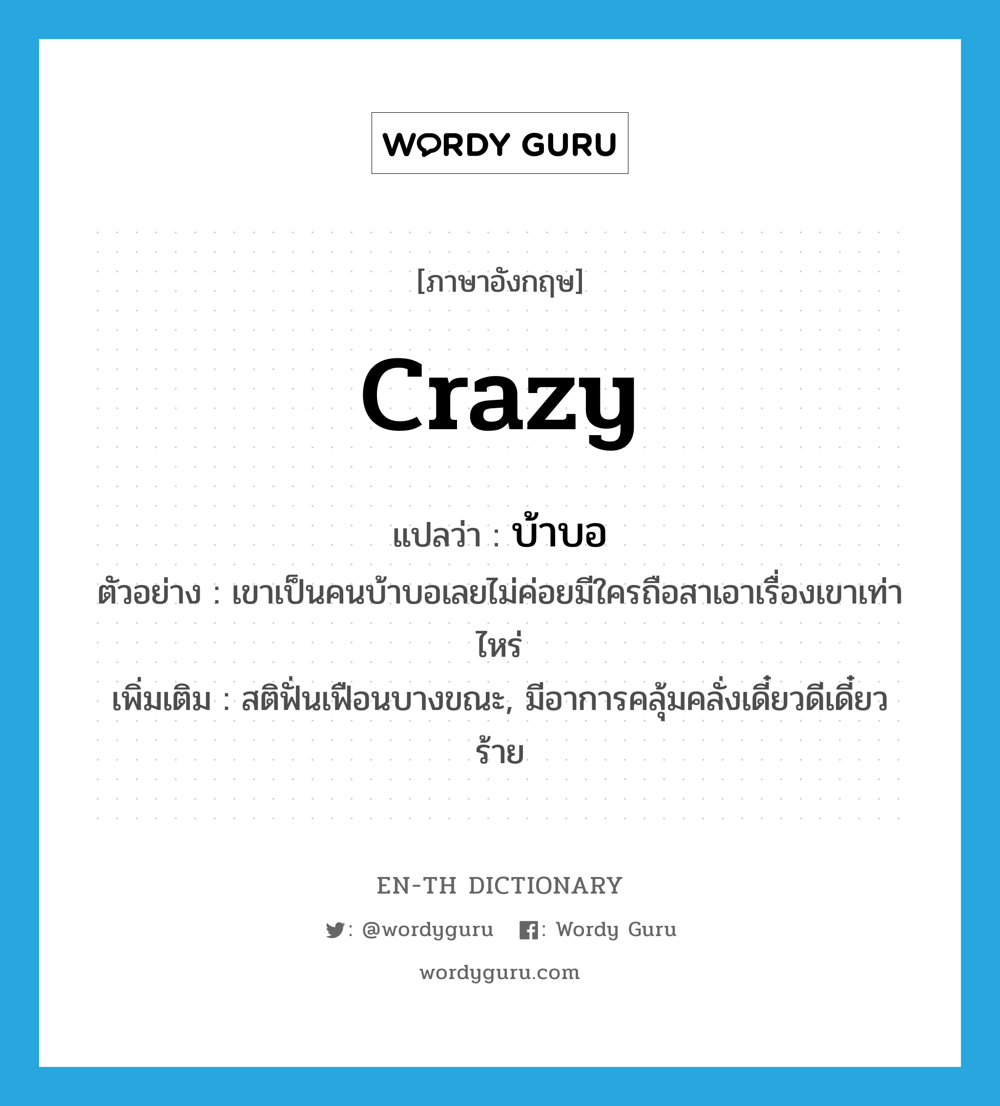 crazy แปลว่า?, คำศัพท์ภาษาอังกฤษ crazy แปลว่า บ้าบอ ประเภท ADJ ตัวอย่าง เขาเป็นคนบ้าบอเลยไม่ค่อยมีใครถือสาเอาเรื่องเขาเท่าไหร่ เพิ่มเติม สติฟั่นเฟือนบางขณะ, มีอาการคลุ้มคลั่งเดี๋ยวดีเดี๋ยวร้าย หมวด ADJ