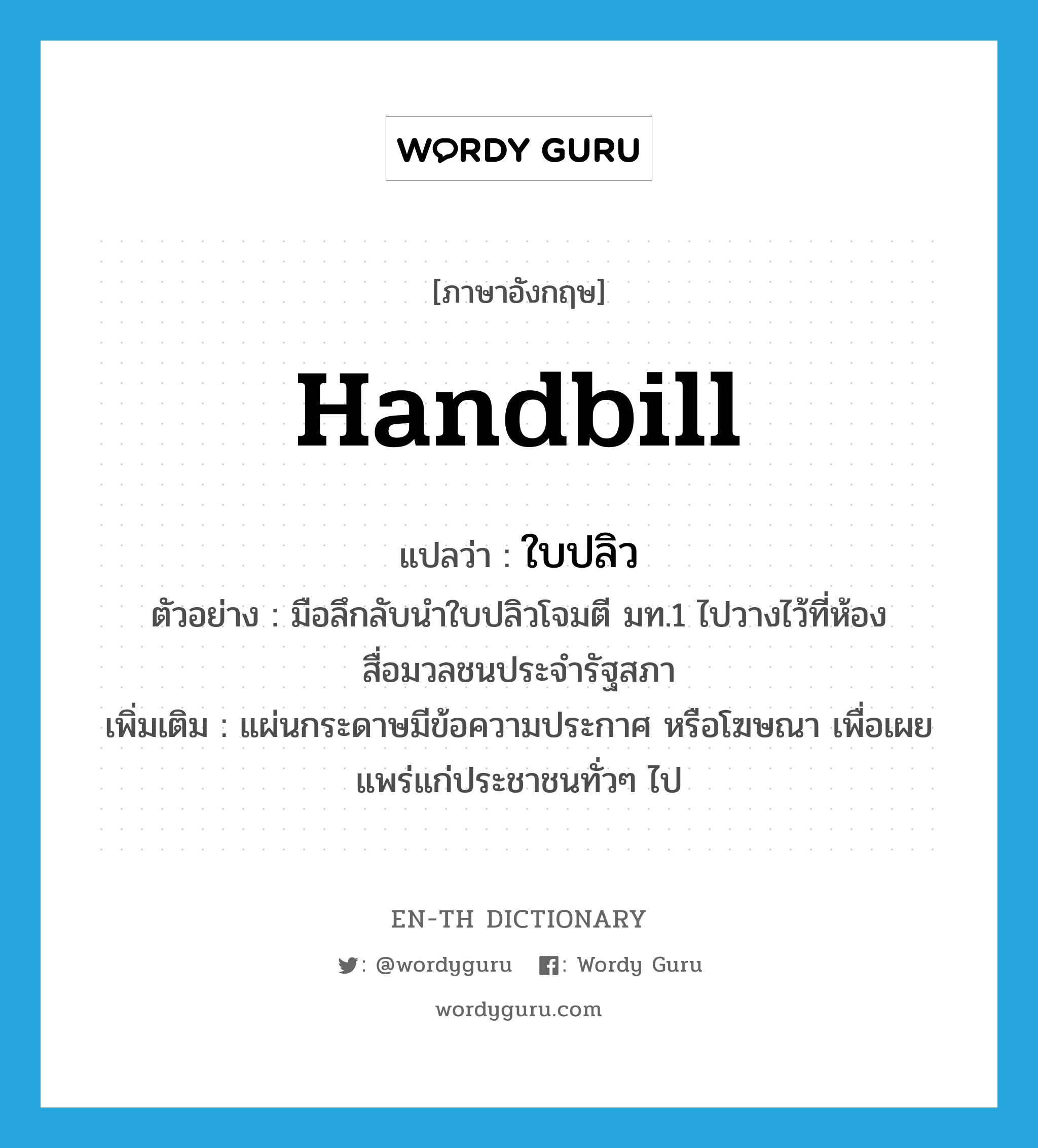 handbill แปลว่า?, คำศัพท์ภาษาอังกฤษ handbill แปลว่า ใบปลิว ประเภท N ตัวอย่าง มือลึกลับนำใบปลิวโจมตี มท.1 ไปวางไว้ที่ห้องสื่อมวลชนประจำรัฐสภา เพิ่มเติม แผ่นกระดาษมีข้อความประกาศ หรือโฆษณา เพื่อเผยแพร่แก่ประชาชนทั่วๆ ไป หมวด N