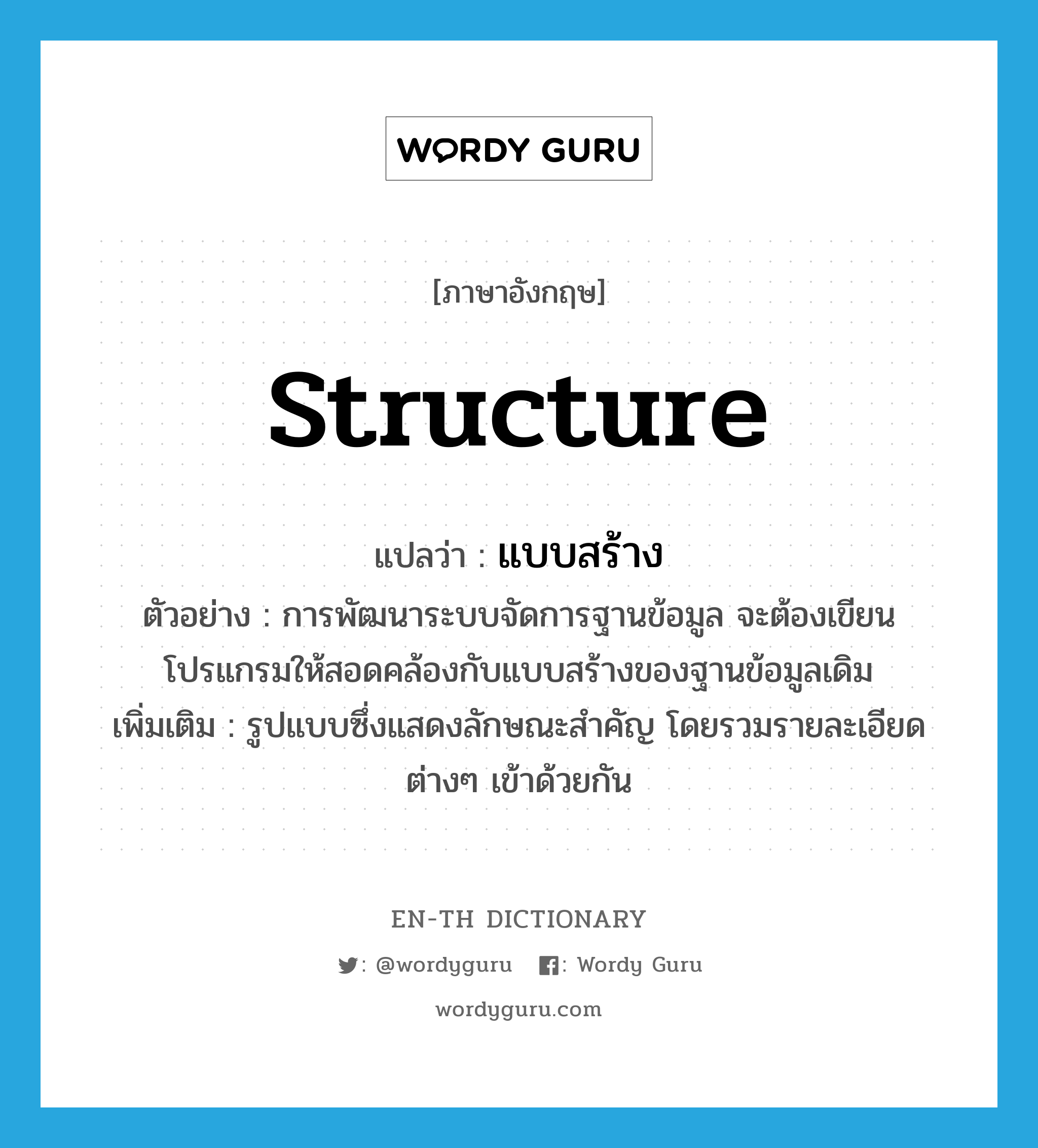 structure แปลว่า?, คำศัพท์ภาษาอังกฤษ structure แปลว่า แบบสร้าง ประเภท N ตัวอย่าง การพัฒนาระบบจัดการฐานข้อมูล จะต้องเขียนโปรแกรมให้สอดคล้องกับแบบสร้างของฐานข้อมูลเดิม เพิ่มเติม รูปแบบซึ่งแสดงลักษณะสำคัญ โดยรวมรายละเอียดต่างๆ เข้าด้วยกัน หมวด N