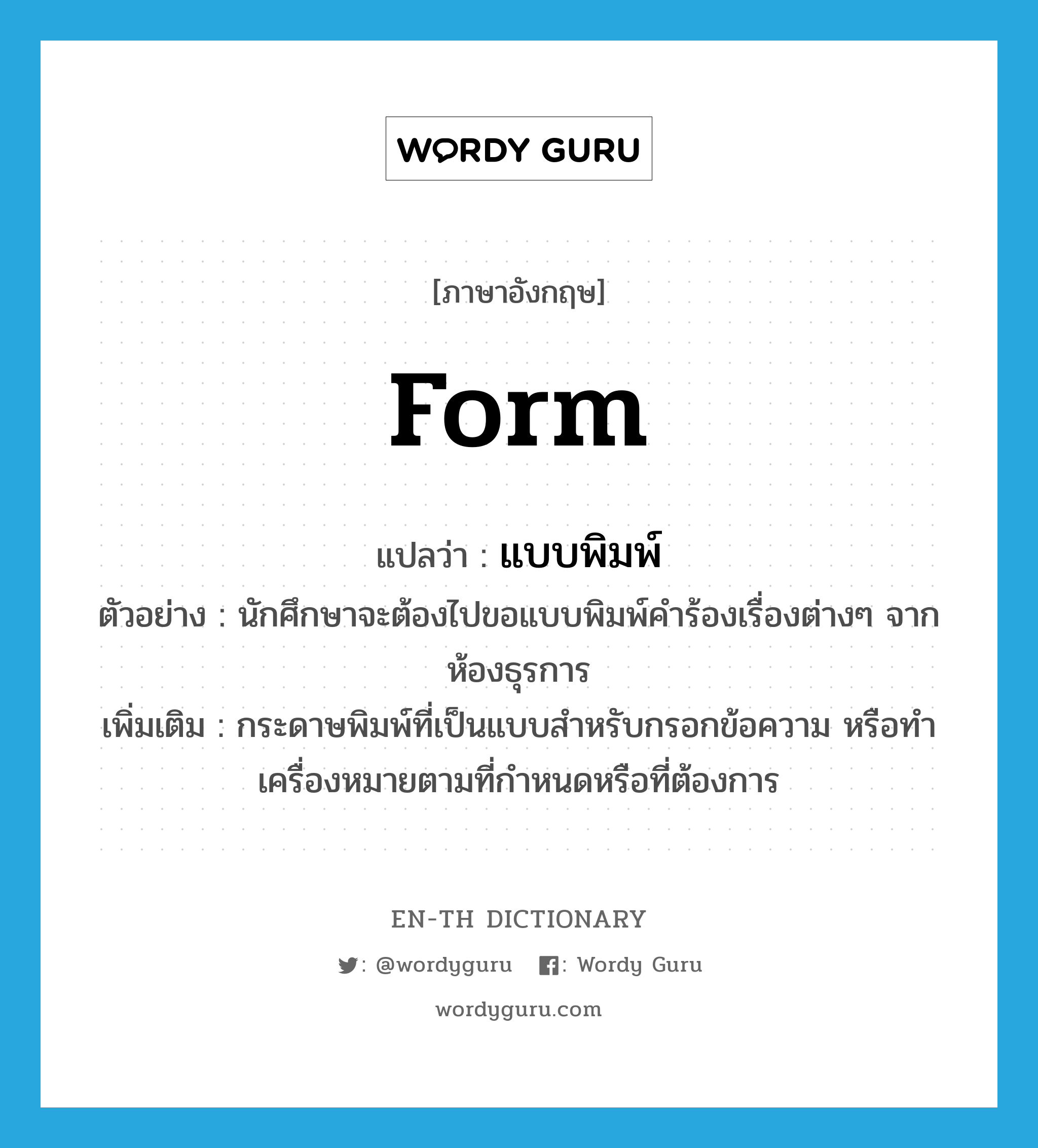 form แปลว่า?, คำศัพท์ภาษาอังกฤษ form แปลว่า แบบพิมพ์ ประเภท N ตัวอย่าง นักศึกษาจะต้องไปขอแบบพิมพ์คำร้องเรื่องต่างๆ จากห้องธุรการ เพิ่มเติม กระดาษพิมพ์ที่เป็นแบบสำหรับกรอกข้อความ หรือทำเครื่องหมายตามที่กำหนดหรือที่ต้องการ หมวด N