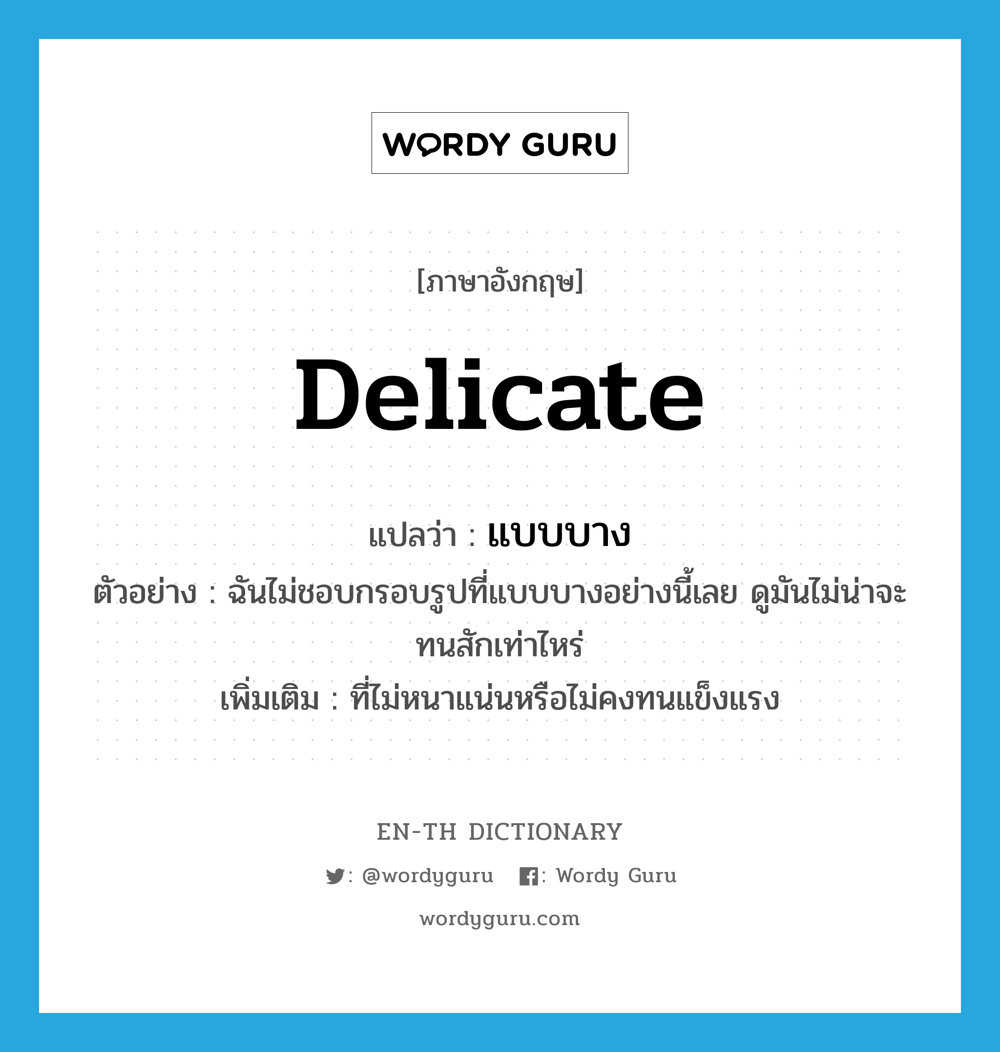 delicate แปลว่า?, คำศัพท์ภาษาอังกฤษ delicate แปลว่า แบบบาง ประเภท ADJ ตัวอย่าง ฉันไม่ชอบกรอบรูปที่แบบบางอย่างนี้เลย ดูมันไม่น่าจะทนสักเท่าไหร่ เพิ่มเติม ที่ไม่หนาแน่นหรือไม่คงทนแข็งแรง หมวด ADJ