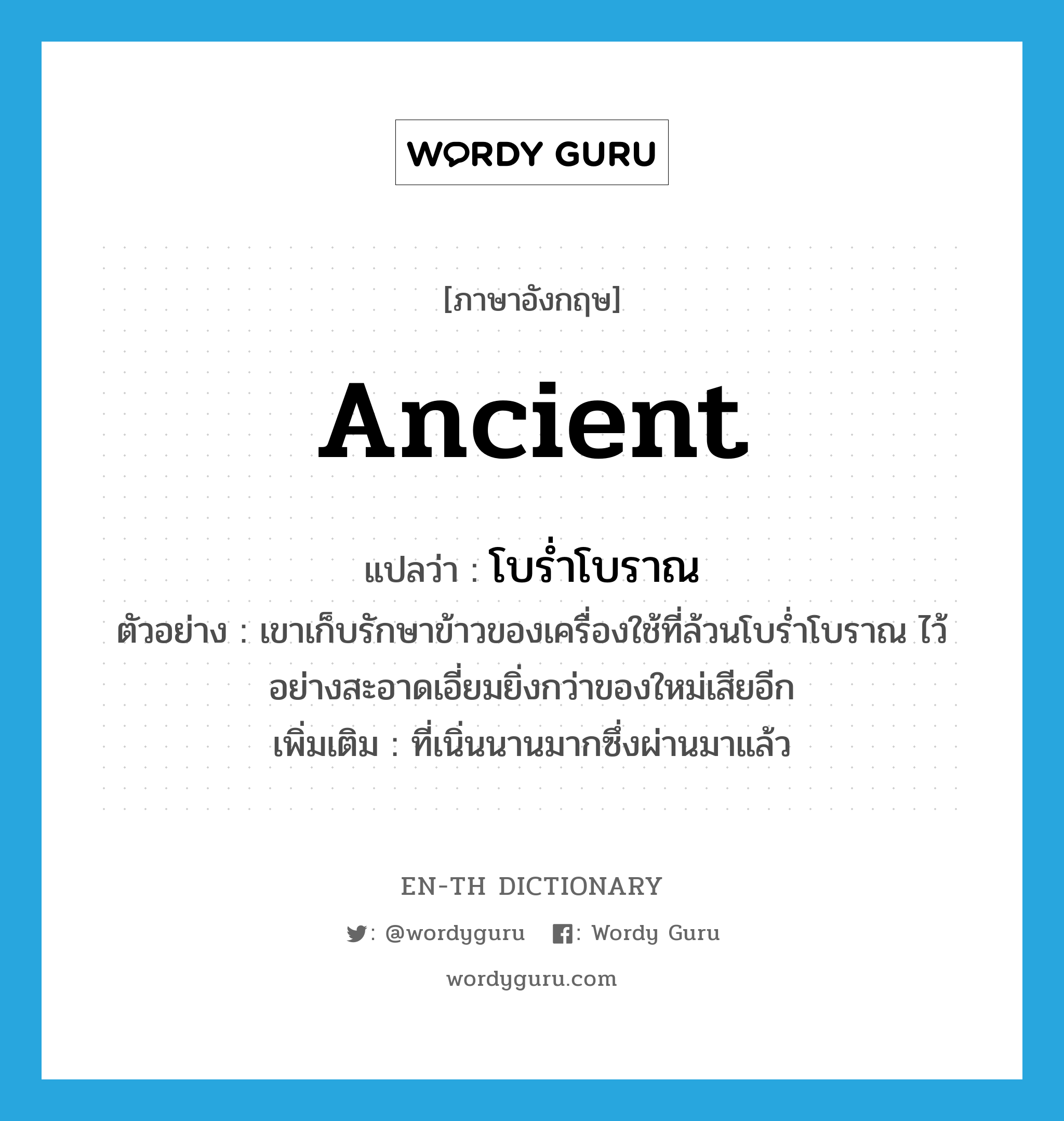 ancient แปลว่า?, คำศัพท์ภาษาอังกฤษ ancient แปลว่า โบร่ำโบราณ ประเภท ADJ ตัวอย่าง เขาเก็บรักษาข้าวของเครื่องใช้ที่ล้วนโบร่ำโบราณ ไว้อย่างสะอาดเอี่ยมยิ่งกว่าของใหม่เสียอีก เพิ่มเติม ที่เนิ่นนานมากซึ่งผ่านมาแล้ว หมวด ADJ