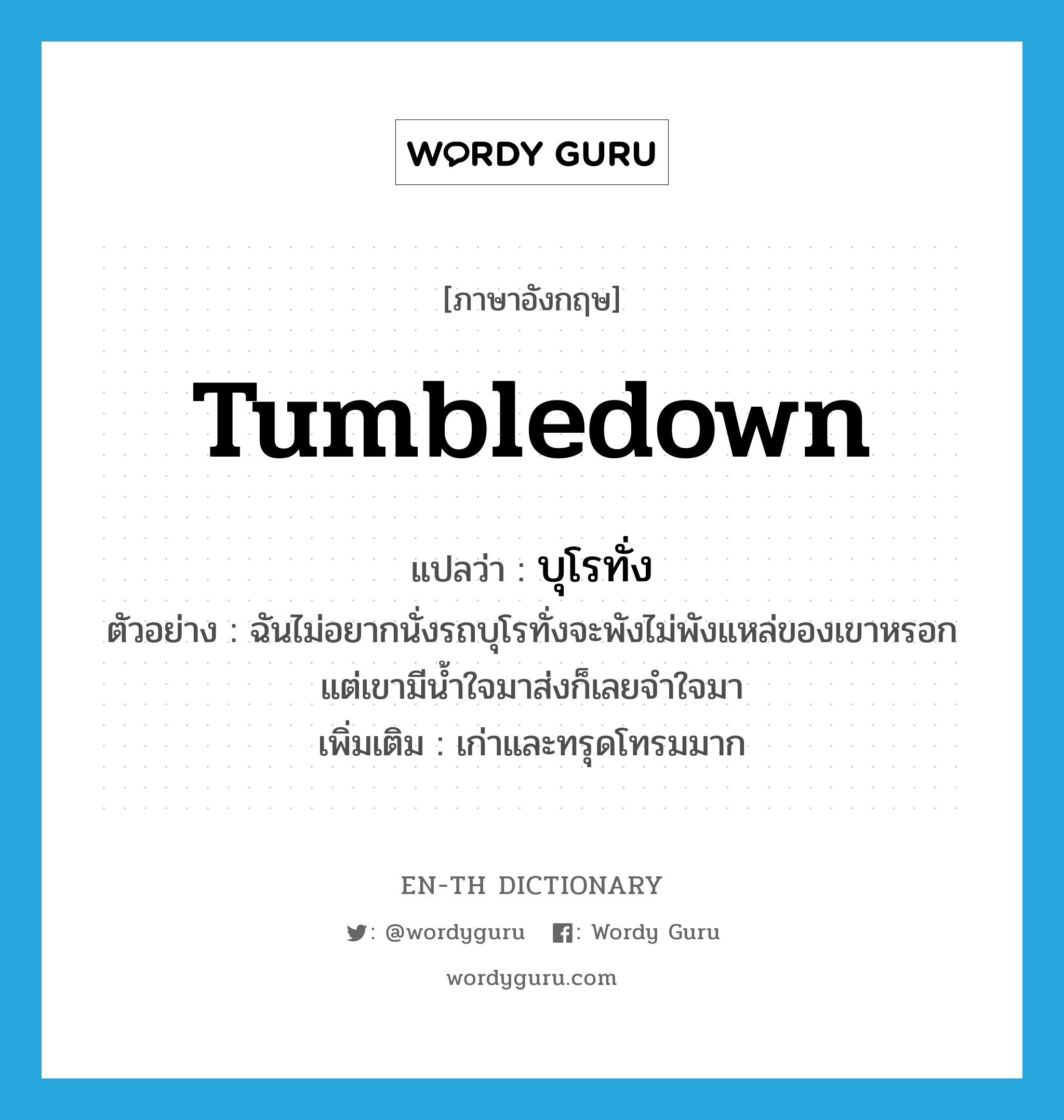 tumbledown แปลว่า?, คำศัพท์ภาษาอังกฤษ tumbledown แปลว่า บุโรทั่ง ประเภท ADJ ตัวอย่าง ฉันไม่อยากนั่งรถบุโรทั่งจะพังไม่พังแหล่ของเขาหรอก แต่เขามีน้ำใจมาส่งก็เลยจำใจมา เพิ่มเติม เก่าและทรุดโทรมมาก หมวด ADJ