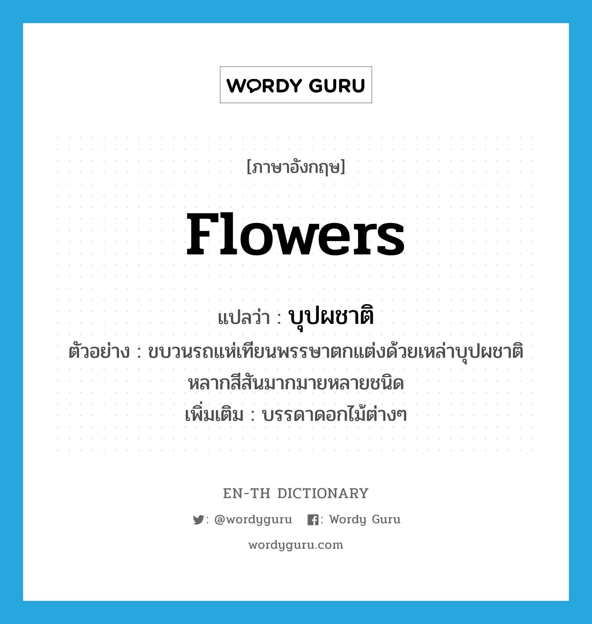 flowers แปลว่า?, คำศัพท์ภาษาอังกฤษ flowers แปลว่า บุปผชาติ ประเภท N ตัวอย่าง ขบวนรถแห่เทียนพรรษาตกแต่งด้วยเหล่าบุปผชาติหลากสีสันมากมายหลายชนิด เพิ่มเติม บรรดาดอกไม้ต่างๆ หมวด N