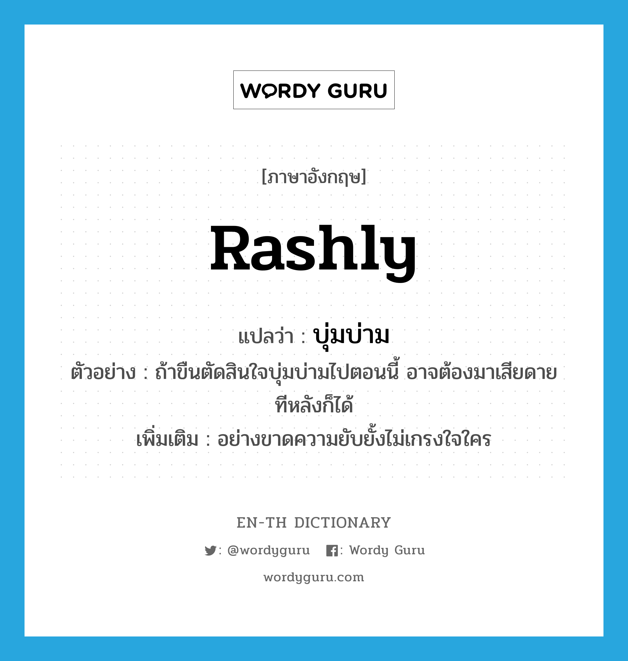 rashly แปลว่า?, คำศัพท์ภาษาอังกฤษ rashly แปลว่า บุ่มบ่าม ประเภท ADV ตัวอย่าง ถ้าขืนตัดสินใจบุ่มบ่ามไปตอนนี้ อาจต้องมาเสียดายทีหลังก็ได้ เพิ่มเติม อย่างขาดความยับยั้งไม่เกรงใจใคร หมวด ADV