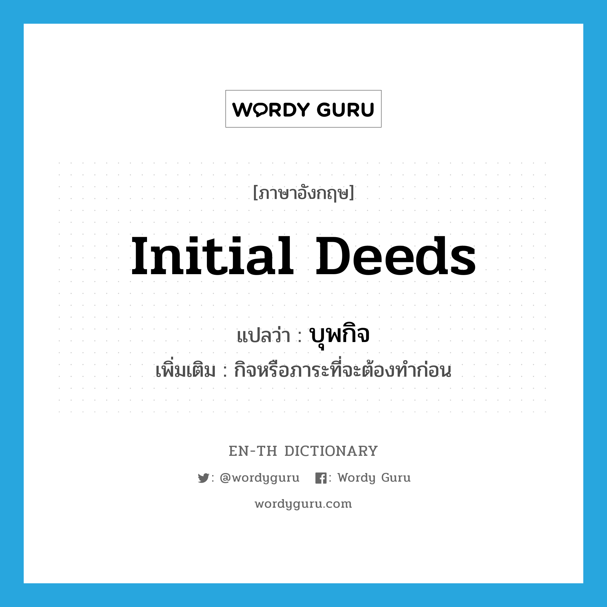 initial deeds แปลว่า?, คำศัพท์ภาษาอังกฤษ initial deeds แปลว่า บุพกิจ ประเภท N เพิ่มเติม กิจหรือภาระที่จะต้องทำก่อน หมวด N