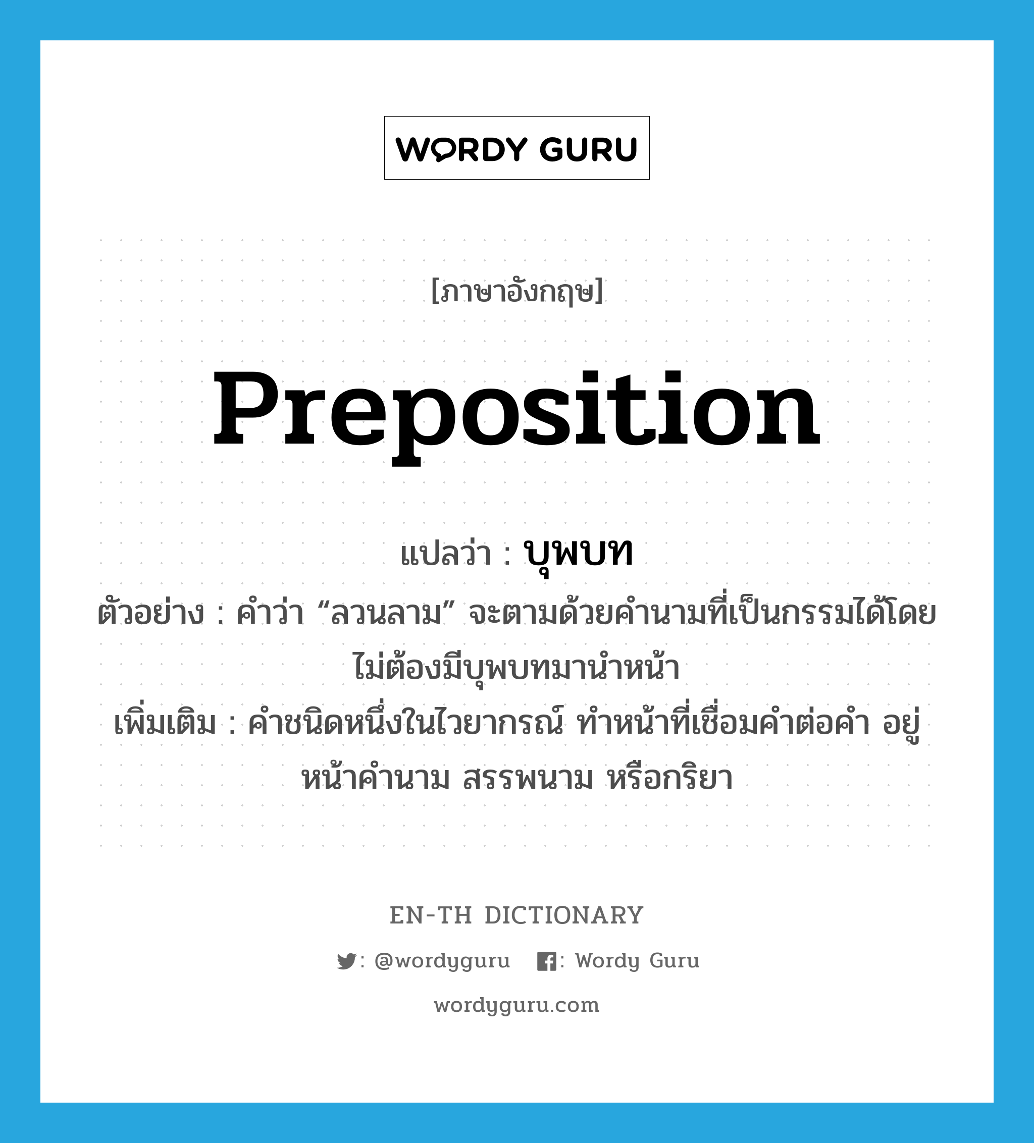 preposition แปลว่า?, คำศัพท์ภาษาอังกฤษ preposition แปลว่า บุพบท ประเภท N ตัวอย่าง คำว่า “ลวนลาม” จะตามด้วยคำนามที่เป็นกรรมได้โดยไม่ต้องมีบุพบทมานำหน้า เพิ่มเติม คำชนิดหนึ่งในไวยากรณ์ ทำหน้าที่เชื่อมคำต่อคำ อยู่หน้าคำนาม สรรพนาม หรือกริยา หมวด N