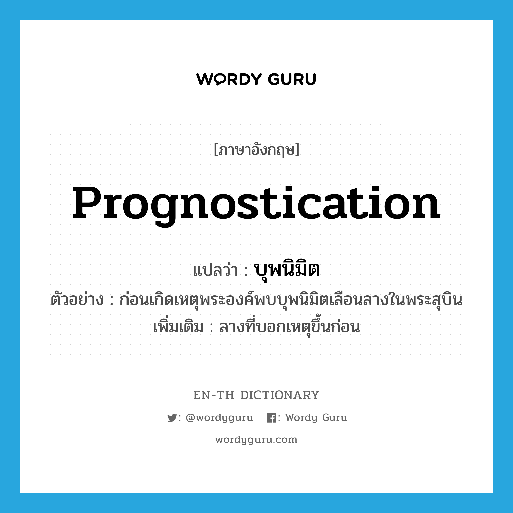 prognostication แปลว่า?, คำศัพท์ภาษาอังกฤษ prognostication แปลว่า บุพนิมิต ประเภท N ตัวอย่าง ก่อนเกิดเหตุพระองค์พบบุพนิมิตเลือนลางในพระสุบิน เพิ่มเติม ลางที่บอกเหตุขึ้นก่อน หมวด N