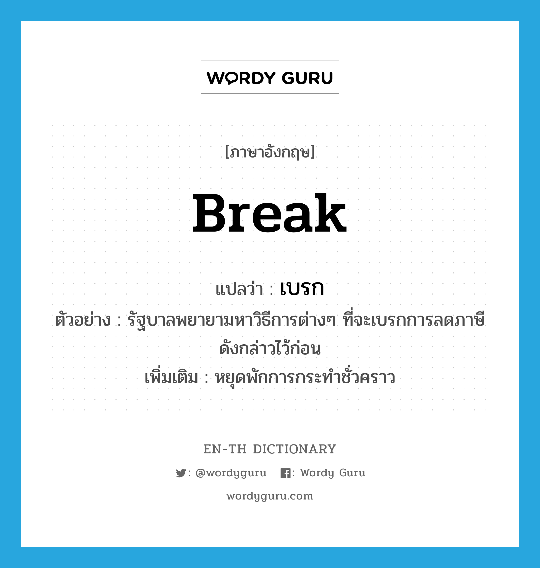 break แปลว่า?, คำศัพท์ภาษาอังกฤษ break แปลว่า เบรก ประเภท V ตัวอย่าง รัฐบาลพยายามหาวิธีการต่างๆ ที่จะเบรกการลดภาษีดังกล่าวไว้ก่อน เพิ่มเติม หยุดพักการกระทำชั่วคราว หมวด V