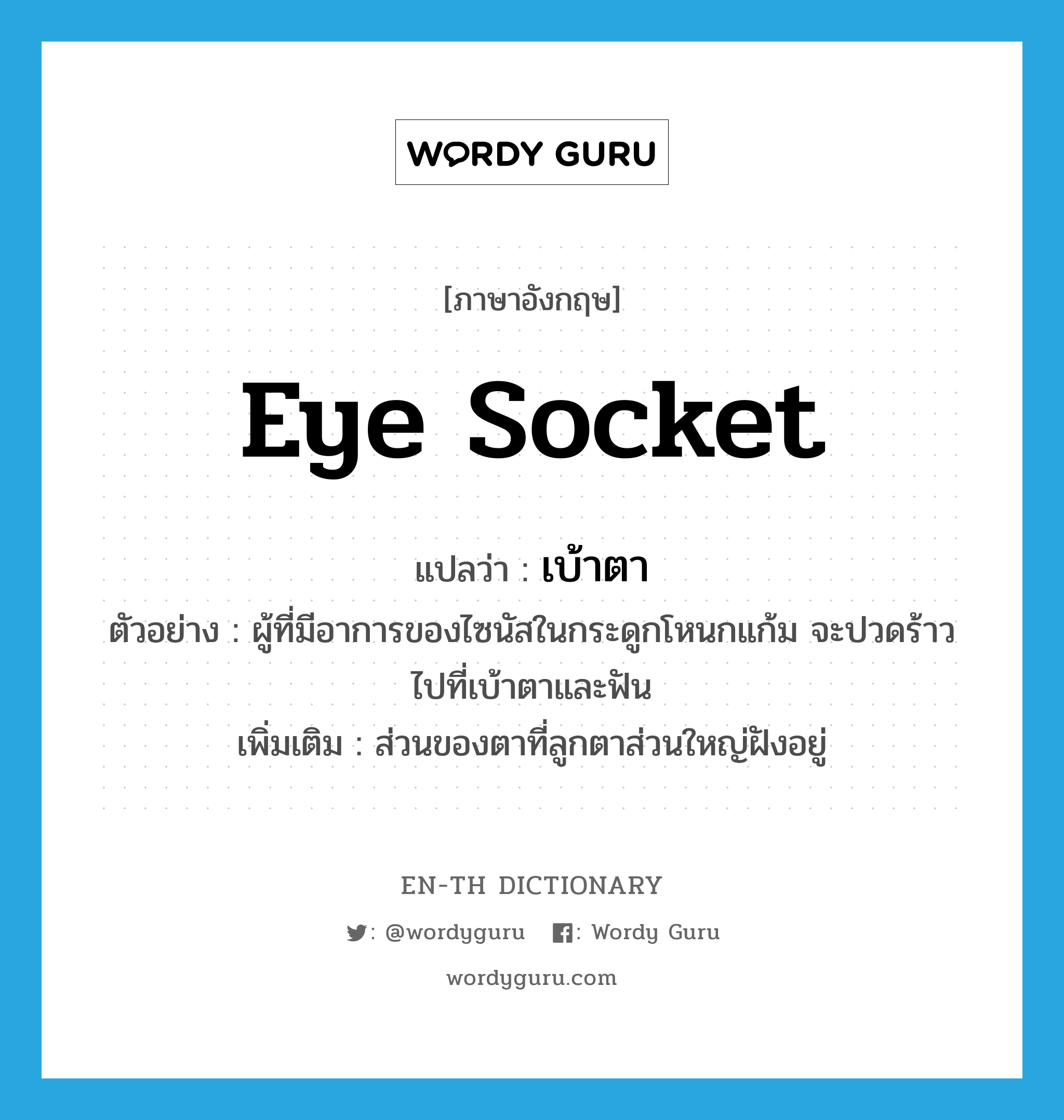 eye socket แปลว่า?, คำศัพท์ภาษาอังกฤษ eye socket แปลว่า เบ้าตา ประเภท N ตัวอย่าง ผู้ที่มีอาการของไซนัสในกระดูกโหนกแก้ม จะปวดร้าวไปที่เบ้าตาและฟัน เพิ่มเติม ส่วนของตาที่ลูกตาส่วนใหญ่ฝังอยู่ หมวด N