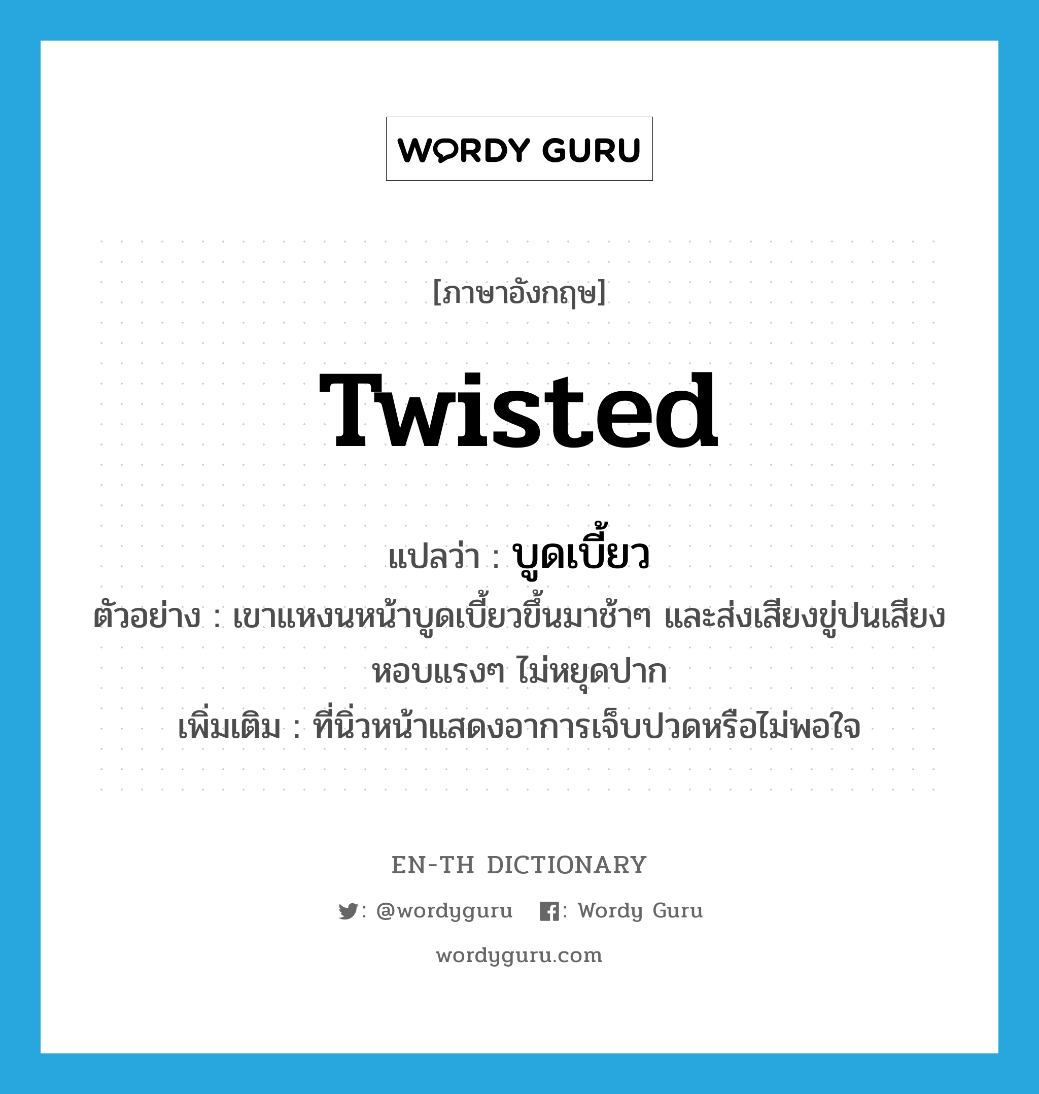 twisted แปลว่า?, คำศัพท์ภาษาอังกฤษ twisted แปลว่า บูดเบี้ยว ประเภท ADJ ตัวอย่าง เขาแหงนหน้าบูดเบี้ยวขึ้นมาช้าๆ และส่งเสียงขู่ปนเสียงหอบแรงๆ ไม่หยุดปาก เพิ่มเติม ที่นิ่วหน้าแสดงอาการเจ็บปวดหรือไม่พอใจ หมวด ADJ