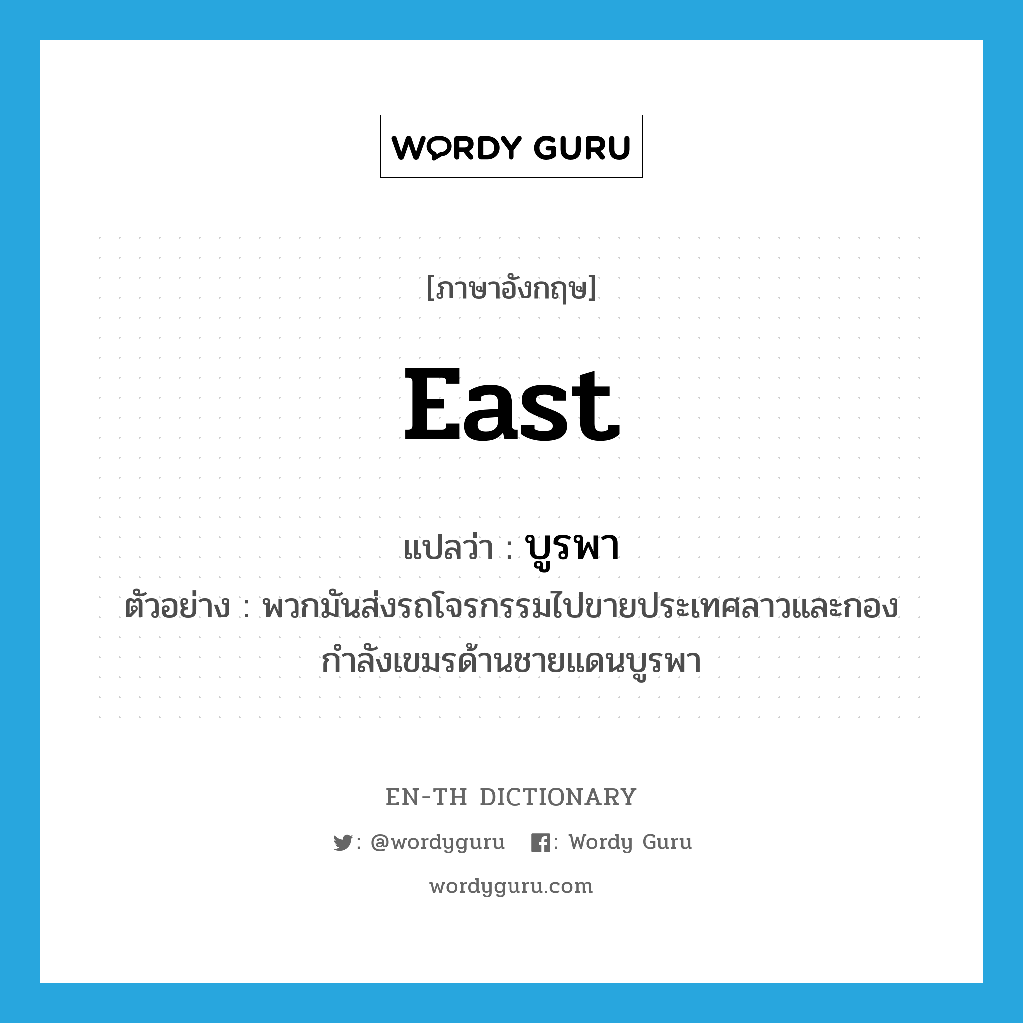 east แปลว่า?, คำศัพท์ภาษาอังกฤษ east แปลว่า บูรพา ประเภท N ตัวอย่าง พวกมันส่งรถโจรกรรมไปขายประเทศลาวและกองกำลังเขมรด้านชายแดนบูรพา หมวด N