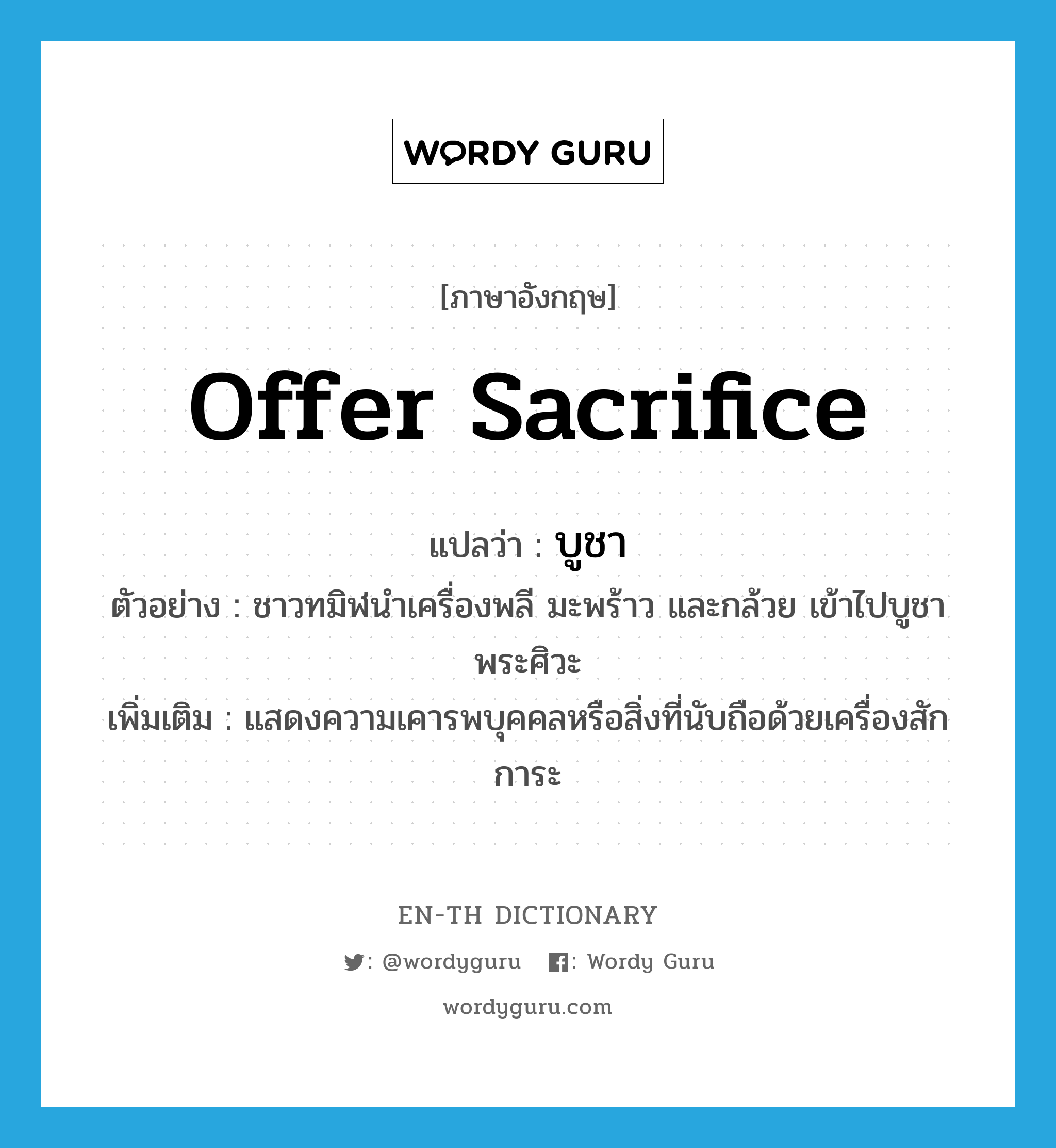 offer sacrifice แปลว่า?, คำศัพท์ภาษาอังกฤษ offer sacrifice แปลว่า บูชา ประเภท V ตัวอย่าง ชาวทมิฬนำเครื่องพลี มะพร้าว และกล้วย เข้าไปบูชาพระศิวะ เพิ่มเติม แสดงความเคารพบุคคลหรือสิ่งที่นับถือด้วยเครื่องสักการะ หมวด V