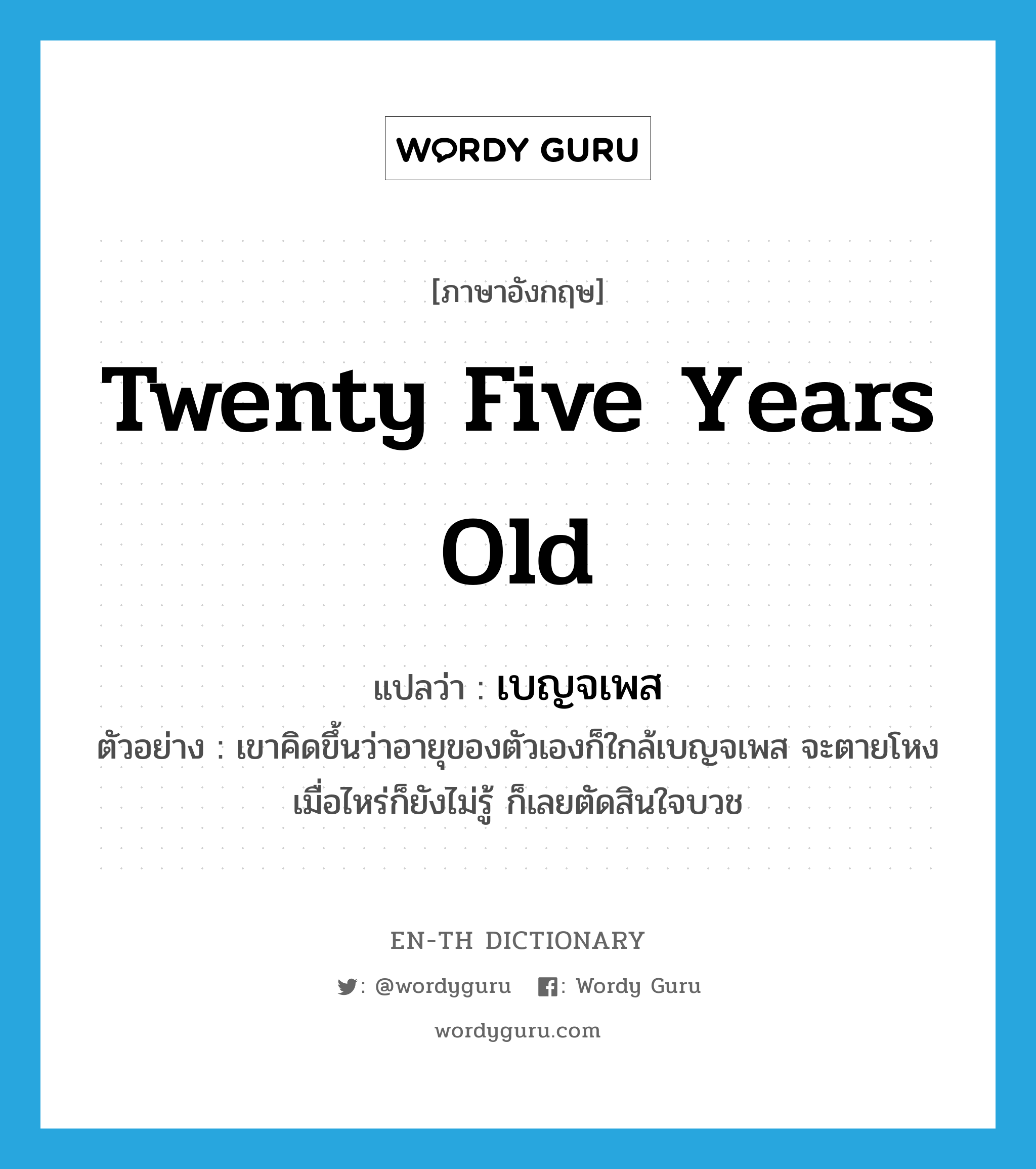 twenty five (years old) แปลว่า?, คำศัพท์ภาษาอังกฤษ twenty five years old แปลว่า เบญจเพส ประเภท N ตัวอย่าง เขาคิดขึ้นว่าอายุของตัวเองก็ใกล้เบญจเพส จะตายโหงเมื่อไหร่ก็ยังไม่รู้ ก็เลยตัดสินใจบวช หมวด N