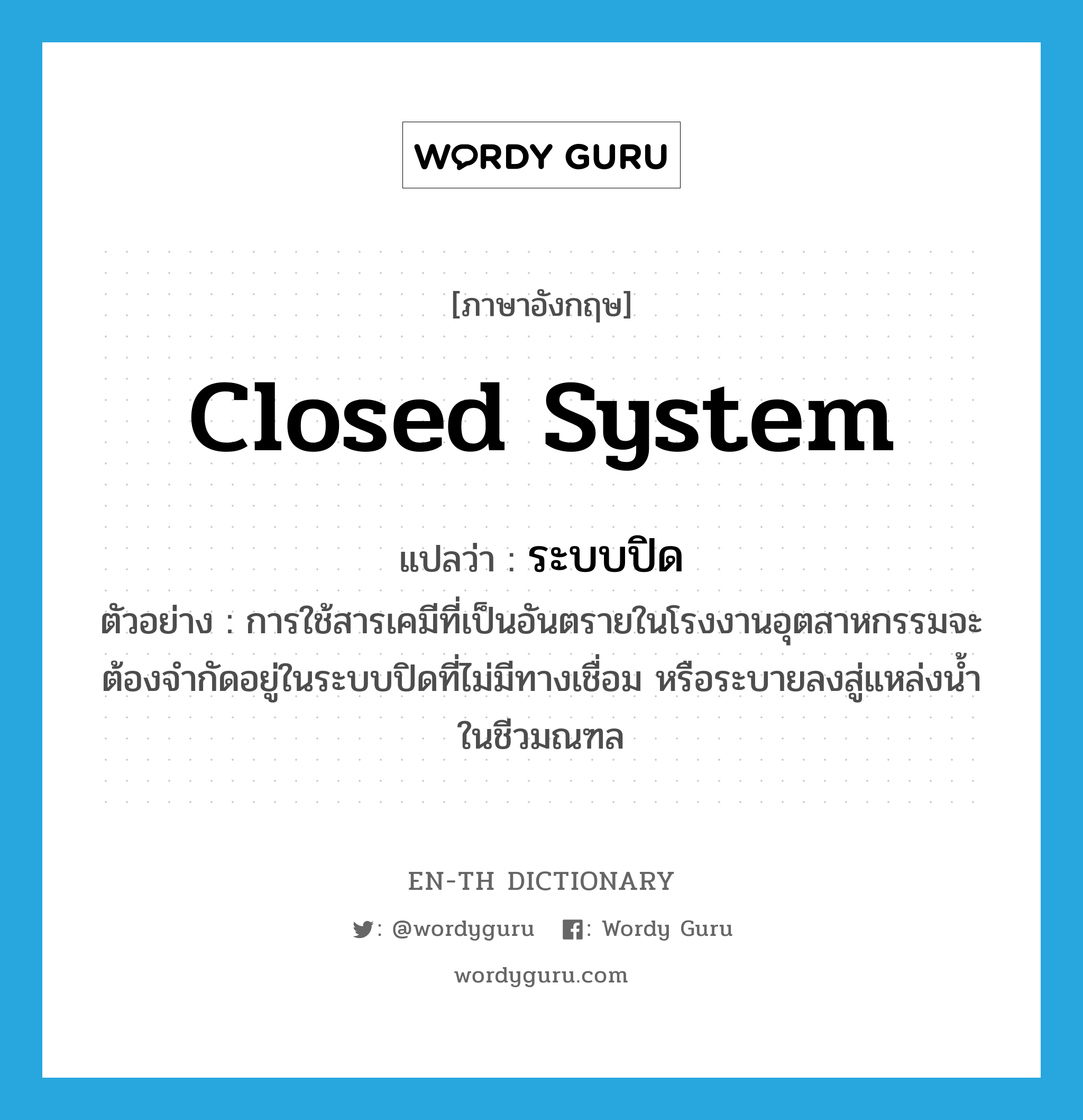 closed system แปลว่า?, คำศัพท์ภาษาอังกฤษ closed system แปลว่า ระบบปิด ประเภท N ตัวอย่าง การใช้สารเคมีที่เป็นอันตรายในโรงงานอุตสาหกรรมจะต้องจำกัดอยู่ในระบบปิดที่ไม่มีทางเชื่อม หรือระบายลงสู่แหล่งน้ำในชีวมณฑล หมวด N