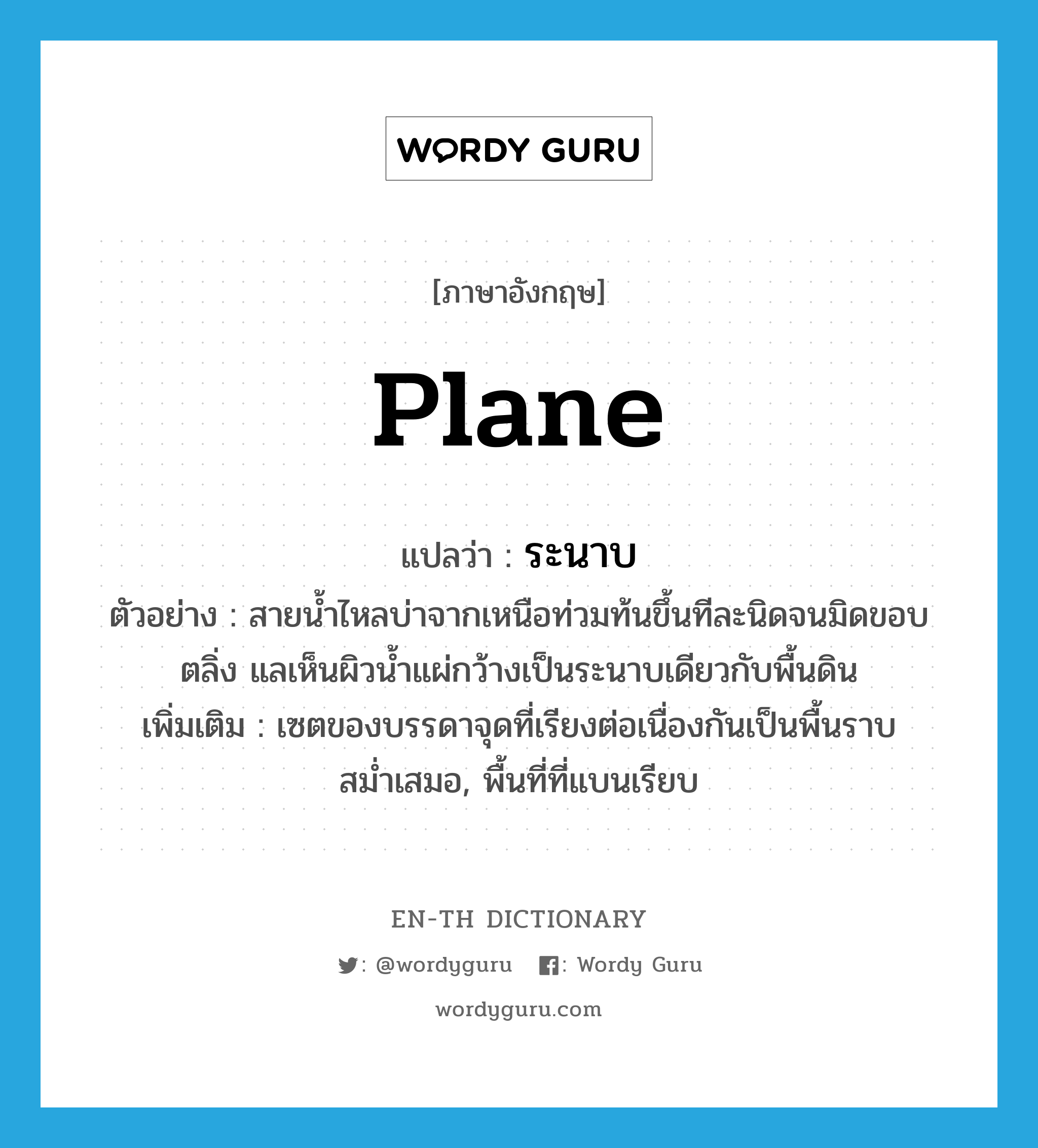 plane แปลว่า?, คำศัพท์ภาษาอังกฤษ plane แปลว่า ระนาบ ประเภท N ตัวอย่าง สายน้ำไหลบ่าจากเหนือท่วมท้นขึ้นทีละนิดจนมิดขอบตลิ่ง แลเห็นผิวน้ำแผ่กว้างเป็นระนาบเดียวกับพื้นดิน เพิ่มเติม เซตของบรรดาจุดที่เรียงต่อเนื่องกันเป็นพื้นราบสม่ำเสมอ, พื้นที่ที่แบนเรียบ หมวด N