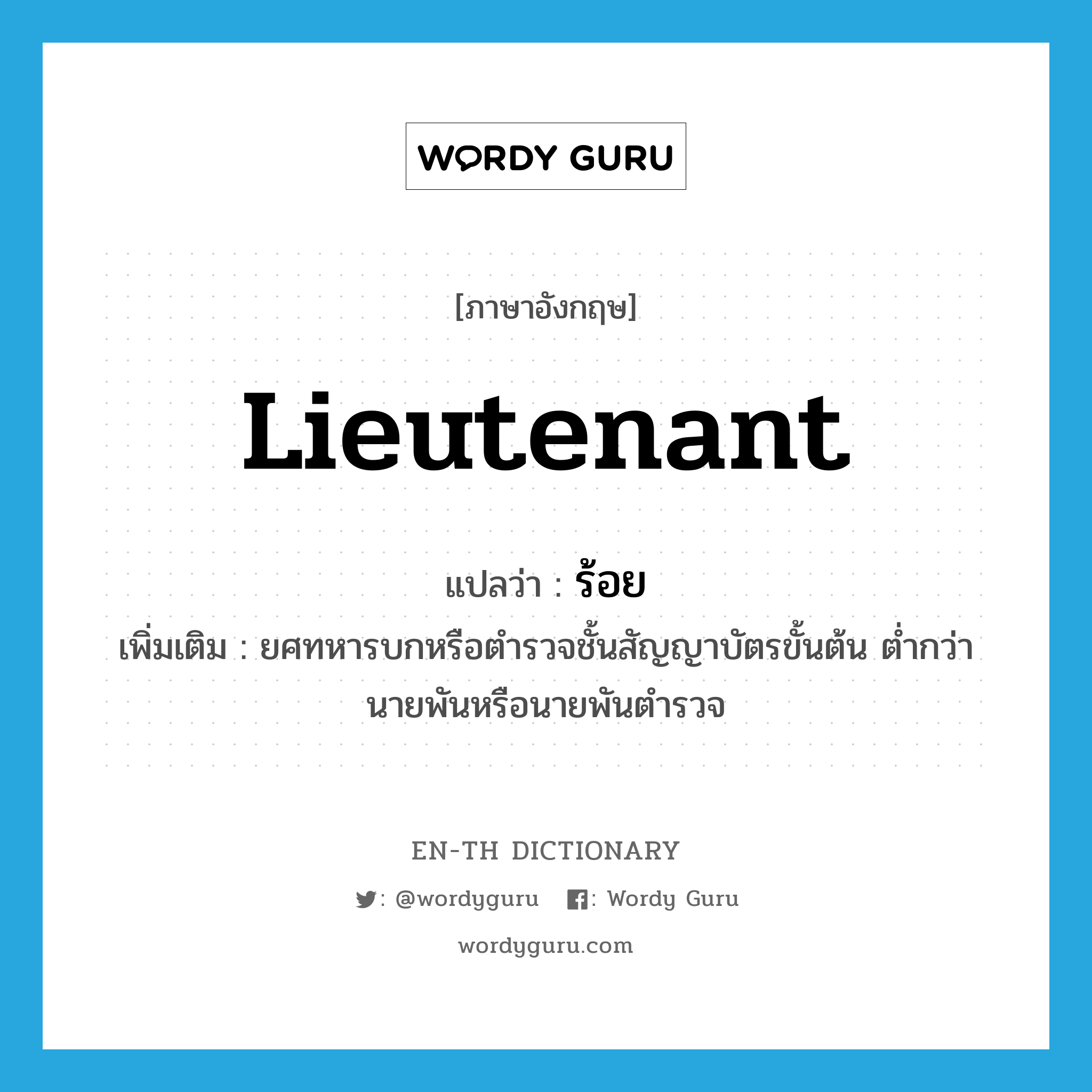 lieutenant แปลว่า?, คำศัพท์ภาษาอังกฤษ lieutenant แปลว่า ร้อย ประเภท N เพิ่มเติม ยศทหารบกหรือตำรวจชั้นสัญญาบัตรขั้นต้น ต่ำกว่านายพันหรือนายพันตำรวจ หมวด N