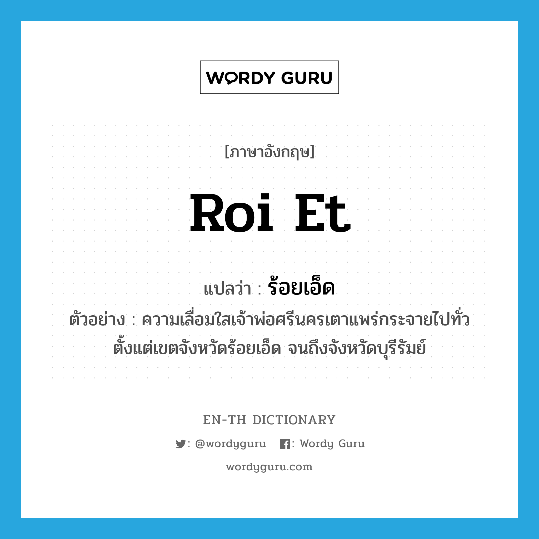 Roi Et แปลว่า?, คำศัพท์ภาษาอังกฤษ Roi Et แปลว่า ร้อยเอ็ด ประเภท N ตัวอย่าง ความเลื่อมใสเจ้าพ่อศรีนครเตาแพร่กระจายไปทั่ว ตั้งแต่เขตจังหวัดร้อยเอ็ด จนถึงจังหวัดบุรีรัมย์ หมวด N