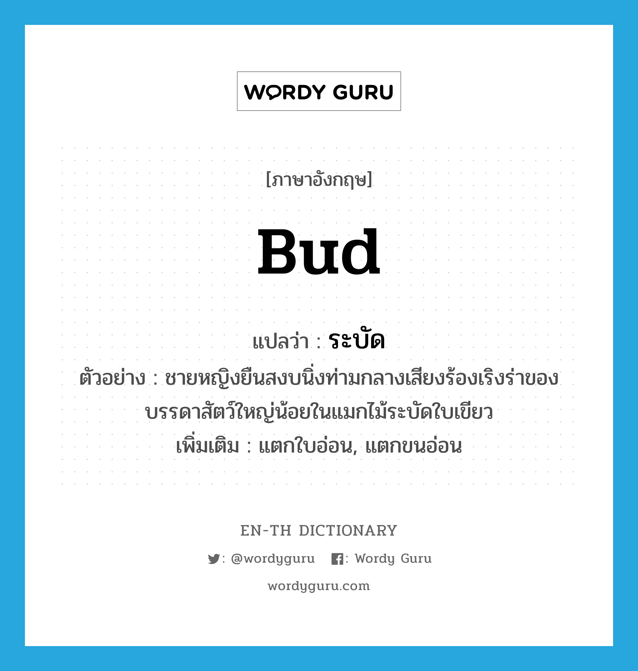 bud แปลว่า?, คำศัพท์ภาษาอังกฤษ bud แปลว่า ระบัด ประเภท V ตัวอย่าง ชายหญิงยืนสงบนิ่งท่ามกลางเสียงร้องเริงร่าของบรรดาสัตว์ใหญ่น้อยในแมกไม้ระบัดใบเขียว เพิ่มเติม แตกใบอ่อน, แตกขนอ่อน หมวด V