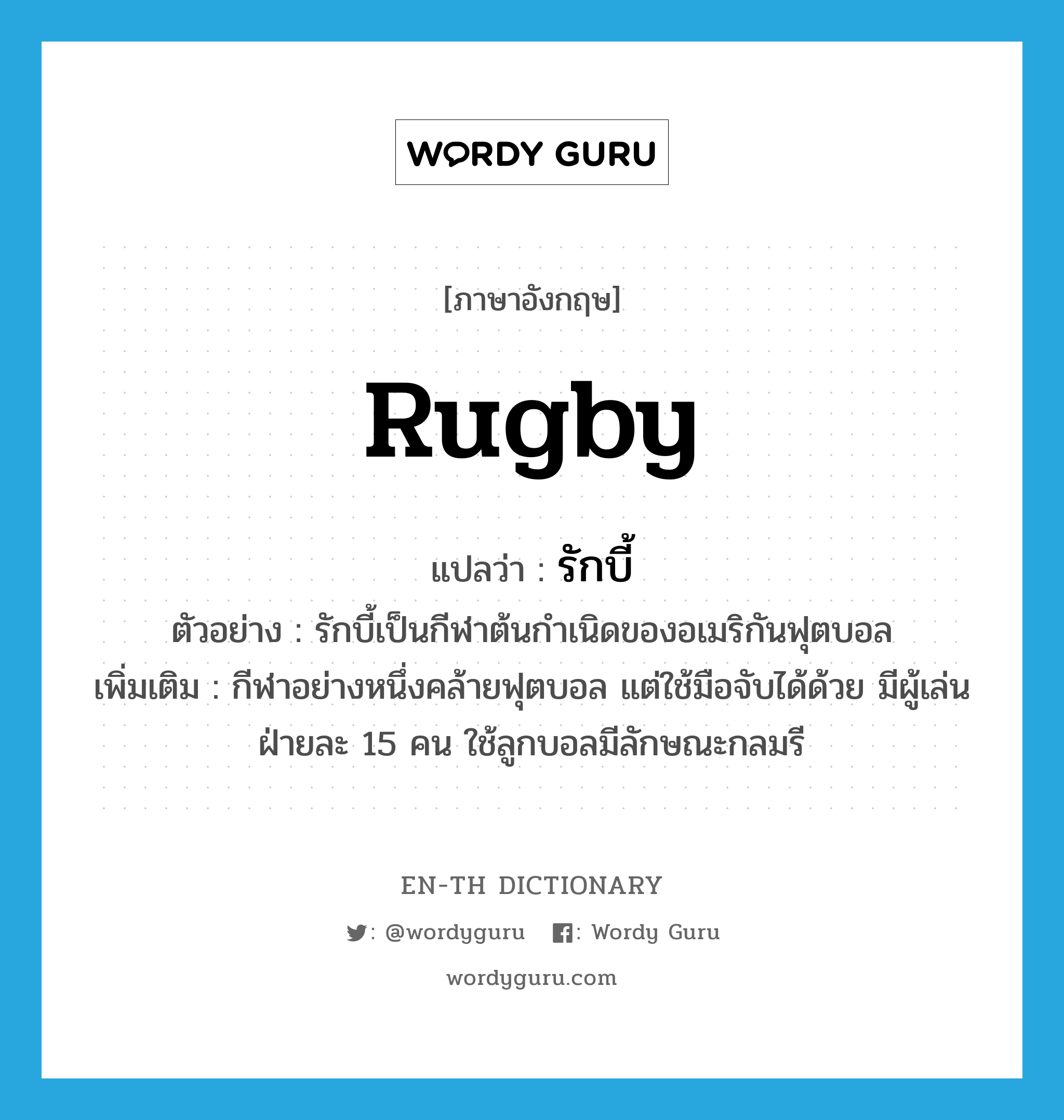 rugby แปลว่า?, คำศัพท์ภาษาอังกฤษ rugby แปลว่า รักบี้ ประเภท N ตัวอย่าง รักบี้เป็นกีฬาต้นกำเนิดของอเมริกันฟุตบอล เพิ่มเติม กีฬาอย่างหนึ่งคล้ายฟุตบอล แต่ใช้มือจับได้ด้วย มีผู้เล่นฝ่ายละ 15 คน ใช้ลูกบอลมีลักษณะกลมรี หมวด N