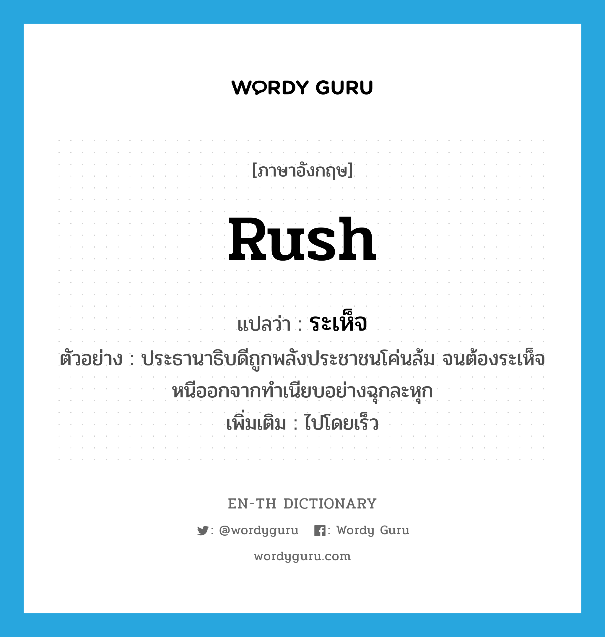 rush แปลว่า?, คำศัพท์ภาษาอังกฤษ rush แปลว่า ระเห็จ ประเภท V ตัวอย่าง ประธานาธิบดีถูกพลังประชาชนโค่นล้ม จนต้องระเห็จหนีออกจากทำเนียบอย่างฉุกละหุก เพิ่มเติม ไปโดยเร็ว หมวด V