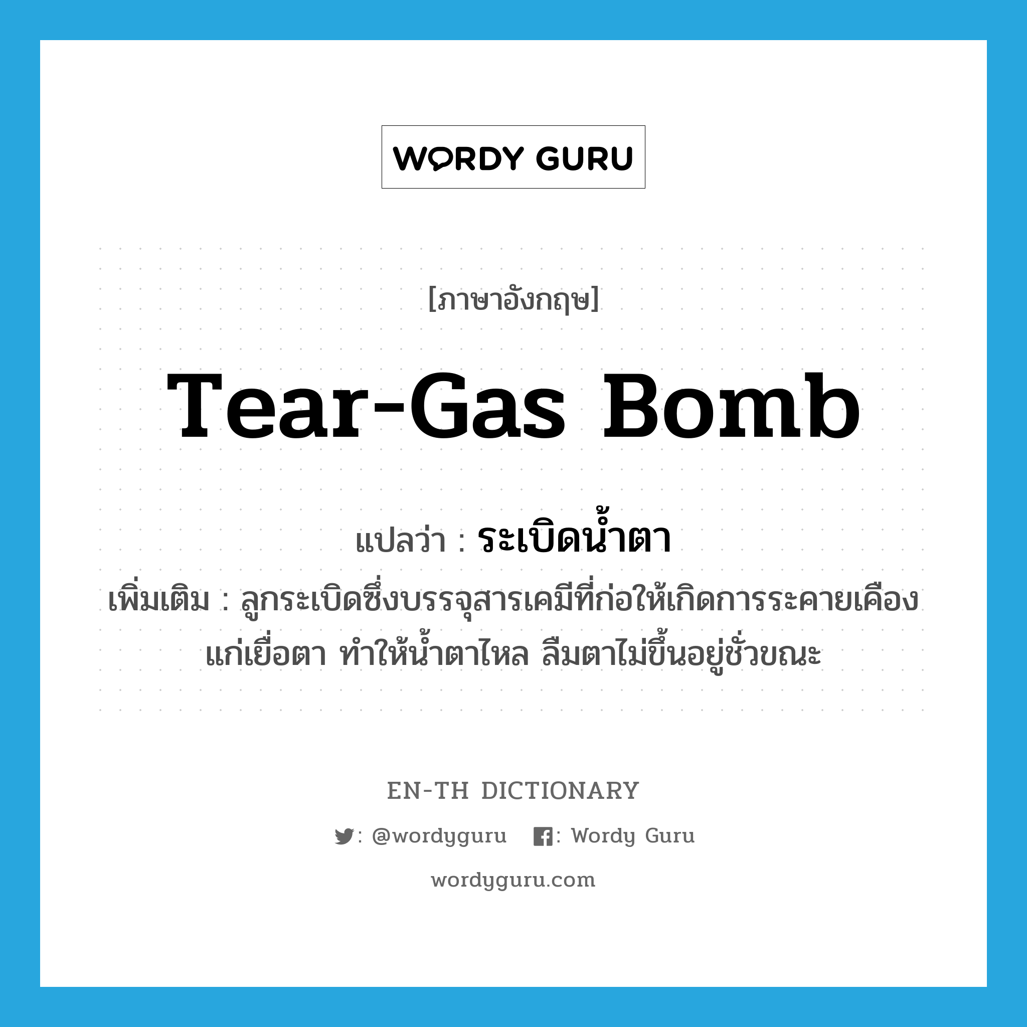 tear-gas bomb แปลว่า?, คำศัพท์ภาษาอังกฤษ tear-gas bomb แปลว่า ระเบิดน้ำตา ประเภท N เพิ่มเติม ลูกระเบิดซึ่งบรรจุสารเคมีที่ก่อให้เกิดการระคายเคืองแก่เยื่อตา ทำให้น้ำตาไหล ลืมตาไม่ขึ้นอยู่ชั่วขณะ หมวด N